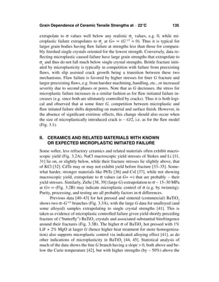Grain Dependence of Ceramic Tensile Strengths at ∼ 22°C                         135

extrapolate to σ values well below any realistic σy values, e.g. 0, while mi-
croplastic failure extrapolates to σy at G= ∞ (G -1/2 = 0). Thus it is typical for
larger grain bodies having ﬂaw failure at strengths less than those for compara-
bly ﬁnished single crystals oriented for the lowest strength. Conversely, data re-
ﬂecting microplastic caused failure have large grain strengths that extrapolate to
σy and thus do not fall much below single crystal strengths. Brittle fracture initi-
ated by microplasticity is typically in competition with failure from preexisting
ﬂaws, with slip assisted crack growth being a transition between these two
mechanisms. Flaw failure is favored by higher stresses for ﬁner G fracture and
larger preexisting ﬂaws, e.g. from harsher machining, handling, etc., or increased
severity due to second phases or pores. Note that as G decreases, the stress for
microplastic failure increases in a similar fashion as for ﬂaw initiated failure in-
creases (e.g. since both are ultimately controlled by cracks). Thus it is both logi-
cal and observed that at some ﬁner G, competition between microplastic and
ﬂaw initated failure shifts depending on material and surface ﬁnish. However, in
the absence of signiﬁcant extrinsic effects, this change should also occur when
the size of microplastically introduced crack is ∼ G/2, i.e. as for the ﬂaw model
(Fig. 3.1).


II. CERAMICS AND RELATED MATERIALS WITH KNOWN
    OR EXPECTED MICROPLASTIC INITIATED FAILURE
Some softer, less refractory ceramics and related materials often exhibit macro-
scopic yield (Fig. 3.2A). NaCl macroscopic yield stresses of Stokes and Li [11,
31] lie on, or slightly below, while their fracture stresses lie slightly above, that
of KCl [32]. CdTe may or may not exhibit yield before fracture [33–35]. Some-
what harder, stronger materials like PbTe [36] and CsI [37], while not showing
macroscopic yield, extrapolate to σ values (at G= ∞) that are probably ∼ their
yield stresses. Similarly, ZnSe [38, 39] (large G) extrapolation to σ ∼ 15–30 MPa
at G= ∞ (Fig. 3.2B) may indicate microplastic control of σ (e.g. by twinning).
Purity, processing, and testing are all probably factors in σ differences.
      Previous data [40–43] for hot pressed and sintered (commercial) BaTiO3
shows two σ–G-1/2 branches (Fig. 3.3A), with the large G data for unalloyed (and
some alloyed) samples extrapolating to single crystal strengths [41]. This is
taken as evidence of microplastic controlled failure given yield shortly preceding
fracture of (“butterﬂy”) BaTiO3 crystals and associated substantial birefringence
around their fractures (Fig. 3.3B). The higher σ of BaTiO3 hot pressed with 1%
LiF + 2% MgO at larger G (hence higher heat treatment for more homogeniza-
tion) also supports microplastic control via indicated alloying effect [41], as do
other indications of microplasticity in BaTiO3 [44, 45]. Statistical analysis of
much of the data shows the ﬁne G branch having a slope > 0, both above and be-
low the Curie temperature [42], but with higher strengths (by ∼ 50%) above the
 