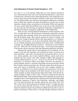Grain Dependence of Ceramic Tensile Strengths at ∼ 22°C                       185

(e.g. from << 1 to a few percent). While there are some chemical interactions
(e.g. with densiﬁcation aids such as LiF) that limit decomposition, a major factor
is the pressures commonly used to obtain high densities at low temperatures nec-
essary to limit grain growth and hence retention of ﬁner grains from ﬁne parti-
cles. The higher surface areas and lower decomposition temperatures commonly
used to obtain ﬁner powders exacerbate the problem by leaving more of these
impurities in higher surface area powders to be densiﬁed. While such impurities
can cause various fabrication problems, they can also be an aid in densiﬁcation,
e.g. the ready direct hot pressing of magnesium hydroxides of bicarbonates to
near theoretical density (transparent), high purity (≥ 99%) MgO [256].
       There are clear, well documented manifestations of these impurities [254,
255]. A simple direct one is IR transmission of frequently transparent or translu-
cent specimens that commonly clearly show anion species discussed above via
their IR absorption bands. More general methods are based on heating, with
weight losses, though commonly limited, often being deﬁnitive, as is identiﬁca-
tion of the evolved species, e.g. by mass spectrometry. Particularly demonstra-
tive are clouding, blistering, gross bloating, and in the extreme, crumbling back
to powder (e.g. for MgO and Al2O3) pressed to ∼ full density at room tempera-
ture with ∼ GPa) [254, 255, 257] due to the large, ∼ 104 leverage in the expansion
of the gaseous species released in solid state thermal decomposition on heating.
       Turning to the speciﬁc effect of such impurities on σ–G relations, it is im-
portant to note that such impurities will commonly be mostly or exclusively at
grain boundaries, where they will typically have pronounced effects even for
very modest quantities, due to their markedly different, usually much lower,
properties than the ceramic itself. Thus strengths of MgO, while typically in-
creasing with decreasing G, e.g. to G ∼ 10 µm or less [48, 50–54, 254, 255] start
decreasing as G decreases further, often falling well below the generally ex-
pected strengths at ﬁner G, especially with higher pressure processing to obtain
ﬁner G bodies with decreased grain size. The latter clearly show the presence of
such anion species as hydroxides and can have their strengths markedly in-
creased, e.g. doubled, by very slowly annealing such specimens to remove the
impurity without serious disruption of the body structure. In such cases, the re-
sultant strengths are those projected from larger grain bodies. Note that the de-
creased strengths of MgF2 at ﬁner G (Fig. 3.24) were correlated with observed
OH absorption bands in the transparent bodies [207]. Similarly, decreased Al2O3
strengths at ﬁner G from higher pressure fabrication [64] and demonstrated high
temperature outgassing of species from hydroxides, carbonates, and sulfates
(e.g. from alum precursors) also strongly indicate the same effects [254, 255].
This is also true of similar reductions in strengths at ﬁner G as higher pressures
are used for processing NiO and Cr2O3 in view of their, and their precursor,
chemical similarities respectively with those for MgO and Al2O3 [64]. A very im-
portant corroboration of these effects is the high strengths obtained in ﬁbers of
 