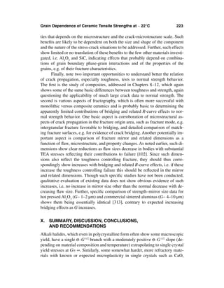 Grain Dependence of Ceramic Tensile Strengths at ∼ 22°C                        223

ties that depends on the microstructure and the crack-microstructure scale. Such
beneﬁts are likely to be dependent on both the size and shape of the component
and the nature of the stress-crack situations to be addressed. Further, such effects
show limited or no translation of these beneﬁts to the few other materials investi-
gated, i.e. Al2O3 and SiC, indicating effects that probably depend on combina-
tions of grain boundary phase-grain interactions and of the properties of the
grains, e.g. of their fracture characteristics.
       Finally, note two important opportunities to understand better the relation
of crack propagation, especially toughness, tests to normal strength behavior.
The ﬁrst is the study of composites, addressed in Chapters 8–12, which again
shows some of the same basic differences between toughness and strength, again
questioning the applicability of much large crack data to normal strength. The
second is various aspects of fractography, which is often more successful with
monolithic versus composite ceramics and is probably basic to determining the
apparently limited contributions of bridging and related R-curve effects to nor-
mal strength behavior. One basic aspect is corroboration of microstructural as-
pects of crack propagation in the fracture origin area, such as fracture mode, e.g.
intergranular fracture favorable to bridging, and detailed comparison of match-
ing fracture surfaces, e.g. for evidence of crack bridging. Another potentially im-
portant aspect is comparison of fracture mirror and related dimensions as a
function of ﬂaw, microstructure, and property changes. As noted earlier, such di-
mensions show clear reductions as ﬂaw sizes decrease in bodies with substantial
TEA stresses reﬂecting their contributions to failure [102]. Since such dimen-
sions also reﬂect the toughness controlling fracture, they should thus corre-
spondingly show increases with bridging and related R-curve effects, i.e. if these
increase the toughness controlling failure this should be reﬂected in the mirror
and related dimensions. Though such speciﬁc studies have not been conducted,
qualitative evaluation of existing data does not show obvious evidence of such
increases, i.e. no increase in mirror size other than the normal decrease with de-
creasing ﬂaw size. Further, speciﬁc comparison of strength–mirror size data for
hot pressed Al2O3 (G∼ 1–2 µm) and commercial sintered aluminas (G∼ 4–10 µm)
shows them being essentially idntical [313], contrary to expected increasing
bridging effects as G increases.


X. SUMMARY, DISCUSSION, CONCLUSIONS,
   AND RECOMMENDATIONS
Alkali halides, which even in polycrystalline form often show some macroscopic
yield, have a single σ–G-1/2 branch with a moderately positive σ–G-1/2 slope (de-
pending on material composition and temperature) extrapolating to single crystal
yield stresses at G= ∞. Similarly, some somewhat harder, more refractory mate-
rials with known or expected microplasticity in single crystals such as CaO,
 