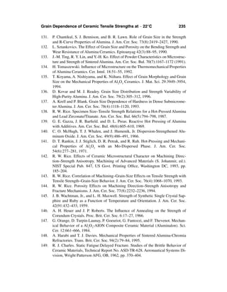 Grain Dependence of Ceramic Tensile Strengths at ∼ 22°C                               235

131.   P. Chantikul, S. J. Bennison, and B. R. Lawn. Role of Grain Size in the Strength
       and R-Curve Properties of Alumina. J. Am. Cer. Soc. 73(8):2419–2427, 1990.
132.   L. Sztankovics. The Effect of Grain Size and Porosity on the Bending Strength and
       Wear Resistance of Alumina Ceramics. Epitoanyag 42(3):88–95, 1990.
133.   J.-M. Ting, R. Y. Lin, and Y.-H. Ko. Effect of Powder Characteristics on Microstruc-
       ture and Strength of Sintered Alumina. Am. Cer. Soc. Bul. 70(7):1167–1172 (1991).
134.   H. Tomaszewski. Inﬂuence of Microstructure on the Thermomechanical Properties
       of Alumina Ceramics. Cer. Intnl. 18:51–55, 1992.
135.   T. Koyama, A. Nishiyama, and K. Niihara. Effect of Grain Morphology and Grain
       Size on the Mechanical Properties of Al2O3 Ceramics. J. Mat. Sci. 29:3949–3954,
       1994.
136.   D. Kovar and M. J. Readey. Grain Size Distribution and Strength Variability of
       High-Purity Alumina. J. Am. Cer. Soc. 79(2):305–312, 1996.
137.   A. Krell and P. Blank. Grain Size Dependence of Hardness in Dense Submicrome-
       ter Alumina. J. Am. Cer. Soc. 78(4):1118–1120, 1993.
138.   R. W. Rice. Specimen Size–Tensile Strength Relations for a Hot-Pressed Alumina
       and Lead Zirconate/Titanate. Am. Cer. Soc. Bul. 66(5):794–798, 1987.
139.   G. E. Gazza, J. R. Barﬁeld. and D. L. Preas. Reactive Hot Pressing of Alumina
       with Additives. Am. Cer. Soc. Bul. 48(6):605–610, 1969.
140.   C. O. McHugh, T. J. Whalen, and J. Humenik, Jr. Dispersion-Strengthened Alu-
       minum Oxide. J. Am. Cer. Soc. 49(9):486–491, 1966.
141.   D. T. Rankin, J. J. Stiglich, D. R. Petrak, and R. Ruh. Hot-Pressing and Mechani-
       cal Properties of Al2O3 with an Mo-Dispersed Phase. J. Am. Cer. Soc.
       54(6):277–281, 1971.
142.   R. W. Rice. Effects of Ceramic Microstructural Character on Machining Direc-
       tion–Strength Anisotropy. Machining of Advanced Materials (S. Johanmir, ed.).
       NIST Special Pub. 847, US Govt. Printing Ofﬁce, Washington DC, 1993, pp.
       185–204.
143.   R. W. Rice. Correlation of Machining–Grain-Size Effects on Tensile Strength with
       Tensile Strength–Grain-Size Behavior. J. Am. Cer. Soc. 76(4):1068–1070, 1993.
144.   R. W. Rice. Porosity Effects on Machining Direction–Strength Anisotropy and
       Fracture Mechanisms. J. Am. Cer. Soc. 77(8):2232–2236, 1994.
145.   J. B. Wachtman, Jr., and L. H. Maxwell. Strength of Synthetic Single Crystal Sap-
       phire and Ruby as a Function of Temperature and Orientation. J. Am. Cer. Soc.
       42(91:432–433, 1959.
146.   A. H. Heuer and J. P. Roberts. The Inﬂuence of Annealing on the Strength of
       Corundum Crystals. Proc. Brit. Cer. Soc. 6:17–27, 1966.
147.   G. Orange, D. Turpin-Launay, P. Goeuriot, G. Fantozzi, and F. Thevenot. Mechan-
       ical Behavior of a Al2O3-AION Composite Ceramic Material (Aluminalon). Sci.
       Cer. 12:661–666, 1984.
148.   A. Harabi and T. J. Davies. Mechanical Properties of Sintered Alumina-Chromia
       Refractories. Trans. Brit. Cer. Soc. 94(2):79–84, 1995.
149.   R. J. Charles. Static Fatigue:Delayed Fracture. Studies of the Brittle Behavior of
       Ceramic Materials, Technical Report No. ASD-TR-628. Aeronautical Systems Di-
       vision, Wright Patterson AFG, OB, 1962, pp. 370–404.
 