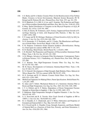 236                                                                             Chapter 3

150.   J. E. Bailey and H. A. Barker. Ceramic Fibers for the Reinforcement of Gas Turbine
       Blades. Ceramics in Severe Environments, Materials Science Researchs (W. W.
       Kriegel and H. Palmour III, eds.). Plenum Press, New York, 1971, pp. 341–359.
151.   H. D. Blakelock, N. A. Hill, S. A. Lee, and C. Goatcher. The Production and Proper-
       ties of Polycrystalline Alumina Rods and Fibers. Proc. Brit. Cer. Soc. 15:69–83, 1970.
152.   P. Hing. Spatial Distribution of Tungsten on the Physical Properties of Al2O3-W
       Cermets. Sci. of Cer. 12:87–94, 1984.
153.   S. Hori, R. Kurita, M. Yoshimura, and S. Somiya. Suppressed Grain Growth in Fi-
       nal-Stage Sintering of Al2O3 with Dispersed ZrO2 Particles. J. Mat. Sci. Lett.
       4:1067–1070, 1985.
154.   F. F. Lange and M. M. Hirlinger. Hindrance of Grain Growth in Al2O3 by ZrO2 In-
       clusions. J. Am. Cer. Soc. 67(3):164–168, 1984.
155.   N. D. Nazarenko, V. F. Nechitailo, and N. I. Vlasko. The Manufacture and Proper-
       ties of Oxide Fibers. Soviet Pwd. Metall. 4:265–267, 1969.
156.   F. H. Simpson. Continuous Oxide Filament Synthesis (Devitriﬁcation). Boeing
       Co. Final report for contract AFML-TR-71-135, 1971.
157.   B. H. Hamling. Metal Oxides. British Patent No. 1,144,033, 1969.
158.   J. D. Birchall. The Preparation and Properties of Polycrystalline Aluminum Oxide
       Fibers. Trans. J. Br. Cer. Soc. 82:143–145, 1983.
159.   A. K. Dhingra. Advances in Inorganic Fiber Developments. Contemporary Topics
       in Polymer Science, 5 (E. J. Vandenberg, ed.). Plenum Press, New York, 1984, pp.
       227–260.
160.   J. C. Romine. New High-Temperature Ceramic Fiber. Cer. Eng. Sci. Proc.
       8(7–8):755–765, 1987.
161.   M. H. Stacey. Developments in Continuous Alumina-Based Fibers. Trans. J. Br.
       Cer. 87:168–172, 1977.
162.   R. N. Fetterolf. Development of High Strength, High Modulus Fibers. Babcock &
       Wilcox Report No. 7953 for contract AFM:-TR-70-197, 1970.
163.   H. G. Sowman and D. D. Johnson. Ceramic Oxide Fibers. Cer. Eng. Sci. Proc.
       6(9):1221–1230, 1985.
164.   Method and Apparatus for Making Fibers, Patent Speciﬁcations. British Patent No.
       1,141,207, 1969.
165.   K. Jakus and V. Tulluri. Mechanical Behavior of a Sumitomo Alumina Fiber at
       Room and High Temperature. Cer. Eng. Sci. Proc. 10(9–10):1338–1349, 1989.
166.   J. T. A. Pollock and G. F. Hurley. Dependence of Room Temperature Fracture
       Strength on Strain-Rate in Sapphire. J. Mat. Sci. 8:1595–1602, 1973.
167.   P. Shahinian. High-Temperature Strength of Sapphire Filament. J. Am. Cer. Soc.
       54(1):67–68, 1971.
168.   S. A. Newcomb and R. E. Tressler. Slow Crack Growth of Sapphire at 800 to
       1500°C. J. Am. Cer. Soc. 76(10):605–612, 1993.
169.   B. A. Chandler, E. C. Duderstadt, and J. F. White. Fabrication and Properties of
       Extruded and Sintered BeO. J. Nuc. Mat. 8(3):329–347, 1963.
170.   R. E. Fryxell and B. A. Chandler. Creep, Strength, Expansion, and Elastic Moduli
       of Sintered BeO as a Function of Grain Size, Porosity, and Grain Orientation. J.
       Am. Cer. Soc. 47(6):283–291, 1964.
 