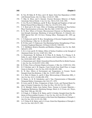 242                                                                          Chapter 3

269.   K. Yon, M. Hahn, R. W. Rice, and J. R. Spann. Grain Size Dependence of SbSI
       with Oriented Grains. Adv. Cer. Mats. 1(1):64–67, 1986.
270.   T. Ohji, K. Hirao, and S. Kanzaki. Fracture Resistance Behavior of Highly
       Anisotropic Silicon Nitride. J. Am. Cer. Soc. 78(11):3125–3128, 1995.
271.   C. Cm. Wu, K. R. McKinney, and R. W. Rice. Strength and Toughness of Jade and
       Related Natural Fibrous Materials. J. Mat. Sci. 25:2170–2174, 1990.
272.   J. S. Reed and A.-M. Lejus. Effect of Grinding and Polishing on Near-Surface
       Phase Transformations in Zirconia. Mat. Res. Bull. 12:949–954, 1977.
273.   R. W. Rice. Effects of Ceramic Microstructural Character on Machining Direc-
       tion–Strength Anisotropy. Machining of Advanced Materials, (S. Johanmir, ed.).
       NIST Special Pub. 847, US Govt. Printing Ofﬁce, Washington DC, 1993, pp.
       185–204.
274.   J. T. Chakraverti and R. W. Rice. Strengthening of Zirconia-Toughened Materials
       by Grit Blasting. J. Mat. Sci. 16: 404–405, 1997.
275.   R. W. Rice and J. T. Chakravarti. Non-Machining Surface Strengthening of Trans-
       formation Toughened Materials. US Patent 5,228,245, 7/20/1993.
276.   C. C. McMahon. Relative Humidity and Modulus of Rupture. Am. Cer. Soc. Bull.
       58(9):873, 1979.
277.   U. R. A. Lino and H. W. Hubner. Effect of Surface Condition on the Strength of
       Aluminum Oxide. Sci. Cer. 12:607–612, 1984.
278.   A. Zimmermann, M. Hoffman, B. D. Flinn, R. K. Bordia, T.-J. Chuang, E. R.
       Fuller, Jr., and J. Rödel. Fracture of Alumina with Controlled Pores. J. Am. Cer.
       Soc. 81(9):2449–2457, 1998.
279.   A. Zimmermann and J. Rödel. Generalized Orowin-Petch Plot for Brittle Fracture.
       J. Am. Cer. Soc. 81(10):2527–2532, 1998.
280.   R. W. Rice. Pores as Fracture Origins in Ceramics. J. Mat. Sci. 19:895–914, 1954.
281.   H. P. Kirchner and J. M. Ragosta. Crack Growth from Small Flaws in Larger
       Grains in Alumina. J. Am. Cer. Soc. 63(9–10):490–495, 1980.
282.   R. W. Rice. Effects of Environment and Temperatures in Ceramic Tensile
       Strength–Grain Size Relations. J. Mat. Sci. 32:3071–3087, 1997.
283.   S. L. Dole, O. Hunter, Jr., and D. J. Bray. Microcracking of Monoclinic HfO2. J.
       Am. Cer. Soc. 61(11–12):486–490, 1978.
284.   O. Hunter, Jr., R. W. Scheidecker, and S. Tojo. Characterization of Metastable
       Tetragonal Hafnia. Ceramurgica, Intl. 5(4):137-, 1979.
285.   D. Lewis and R. W. Rice. Comparison of Static, Cyclic, and Thermal-Shock Fa-
       tigue in Ceramic Composites. Cer. Eng. Sci. Proc. 3(9–10):714–721, 1982.
286.   D. B. Marshall. Failure from Surface Flaws. Fracture in Ceramic Materials—
       Toughening Mechanisms, Machining Damage, Shock (A. G. Evans, ed.). Noyes,
       New York, 1984, pp. 190–220.
287.   J. P. Singh, A. V. Kirkar, D. K. Shetty, and R. S. Gordon. Strength–Grain Size Re-
       lations in Polycrystalline Ceramics. J. Am. Cer. Soc. 62(3–4):179–182, 1979.
288.   A. G. Evans. A Dimensional Analysis of the Grain-Size Dependence of Strength. J.
       Am. Cer. Soc. 63(1–2):115–116, 1980.
289.   A. V. Virkar, D. K. Shetty, and A. G. Evans. Grain-Size Dependence of Strength. J.
       Am. Cer. Soc. 64(1):56–57, 1981.
 