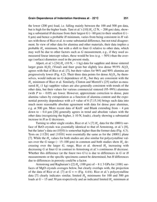 Grain Dependence of Indentation Hardness at ∼ 22°C                              251

the lower (200 gm) load, i.e. falling mainly between the 100 and 500 gm data,
but is high for the higher loads. Tani et al.’s [10] HV (2 N, ∼ 200 gm) data, show-
ing a substantial H decrease from their largest G (∼ 60 µm) to their smallest G (∼
6 µm) and hence a probable H minimum, varies from being consistent in H val-
ues with those of Rice et al. to some substantial difference, but not total disagree-
ment. In view of other data for alumina and other materials, their data implies a
probable HV minimum, but with a shift to ﬁner G relative to other data, which
may well be due to other factors such as G measurement, e.g., if they used as-
measured linear intercept values, these would be less (e.g. ∼ 50%) than the aver-
age (surface) diameters used in the present study.
       Alpert, et al.’s [24] HV (10 N, ∼ 1 kg) data for sapphire and dense sintered
larger grain Al2O3 (Vistal) and ﬁner grain but slightly less dense 99.9% Al2O3
agrees with that of Rice et al. [7], but their values for 96% and 90% alumina are
progressively lower (Fig. 4.2). Their three data points for dense Al2O3, by them-
selves, would indicate no G dependence of HV, but they are consistent with the
HV minimum of Rice et al. Similarly, Clinton and Morrell’s [25] earlier as-mea-
sured HV (1 kg) sapphire values are also generally consistent with trends of the
other data, but their values for various commercial sintered (95–99%) aluminas
(with P to ∼ 0.05) are lower. However, approximate correction to dense, pure
alumina values by extrapolation as a function of alumina content and the expo-
nential porosity dependence with a b value of 6 [7,15,16] brings such data into
much more reasonable absolute agreement with data for dense pure aluminas,
e.g. at 500 gm. More recent data of Krell` and Blank extending from ∼ 4 µm
down to ∼ 0.4 µm [26] generally agrees in trend and absolute values with the
other data (recognizing the higher, ≥ 10 N, loads), clearly showing a substantial
increase in H as G decreases.
       Turning to other single oxides, Rice et al.’s [7] HV data for the (0001) sur-
face of BeO crystals was essentially identical to that of Armstrong, et al.’s [8],
but the latter’s data on (1 10) is somewhat higher than the former data (Fig. 4.3).
                            0
Tests on {1 20} and {1 10} were essentially the same as for the {0001} plane
             1             0
[7]. While the HV values for both studies are also similar for polycrystalline val-
ues over the G range (∼ 15–100 µm) in common and both studies show HV de-
creasing over the larger G, range, Rice et al. showed HV increasing with
decreasing G at ﬁner G in contrast to Armstrong et al.’s continuous H decrease.
Whether this difference (at the ﬁnest two G’s) is due to differences in G or H
measurements or the speciﬁc specimens cannot be determined, but H differences
due to differences in porosity could be a factor.
       Armstrong and Raghuram’s [2] HK (100 gm) of ∼ 8 ± 3 GPa for {100} sur-
faces of MgO crystals averages below, but clearly overlaps with, the projection
of the data of Rice et al. [7] at G = ∞ (Fig. 4.4A). Rice et al.’s polycrystalline
data [7] clearly indicates similar, limited HK minimums for 100 and 500 gm
loads at G ∼ 15 and 30 µm respectively and an indicated limited HV minimum at
 