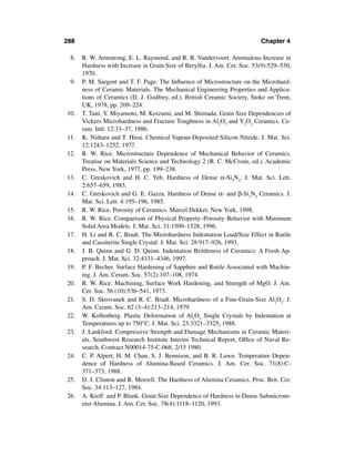 288                                                                        Chapter 4

 8.   R. W. Armstrong, E. L. Raymond, and R. R. Vandervoort. Anomalous Increase in
      Hardness with Increase in Grain Size of Beryllia. J. Am. Cer. Soc. 53(9):529–530,
      1970.
 9.   P. M. Sargent and T. F. Page. The Inﬂuence of Microstructure on the Microhard-
      ness of Ceramic Materials. The Mechanical Engineering Properties and Applica-
      tions of Ceramics (D. J. Godfrey, ed.). British Ceramic Society, Stoke on Trent,
      UK, 1978, pp. 209–224.
10.   T. Tani, Y. Miyamoto, M. Koizumi, and M. Shimada. Grain Size Dependencies of
      Vickers Microhardness and Fracture Toughness in Al2O3 and Y2O3 Ceramics. Ce-
      ram. Intl. 12:33–37, 1986.
11.   K. Niihara and T. Hirai. Chemical Vapour-Deposited Silicon Nitride. J. Mat. Sci.
      12:1243–1252, 1977.
12.   R. W. Rice. Microstructure Dependence of Mechanical Behavior of Ceramics.
      Treatise on Materials Science and Technology 2 (R. C. McCrone, ed.). Academic
      Press, New York, 1977, pp. 199–238.
13.   C. Greskovich and H. C. Yeh. Hardness of Dense α-Si3N4. J. Mat. Sci. Lett.
      2:657–659, 1983.
14.   C. Greskovich and G. E. Gazza. Hardness of Dense α- and β-Si3N4 Ceramics. J.
      Mat. Sci. Lett. 4:195–196, 1985.
15.   R. W. Rice. Porosity of Ceramics. Marcel Dekker, New York, 1998.
16.   R. W. Rice. Comparison of Physical Property–Porosity Behavior with Minimum
      Solid Area Models. J. Mat. Sci. 31:1509–1528, 1996.
17.   H. Li and R. C. Bradt. The Microhardness Indentation Load/Size Effect in Rutile
      and Cassiterite Single Crystal. J. Mat. Sci. 28:917–926, 1993.
18.   J. B. Quinn and G. D. Quinn. Indentation Brittleness of Ceramics: A Fresh Ap-
      proach. J. Mat. Sci. 32:4331–4346, 1997.
19.   P. F. Becher. Surface Hardening of Sapphire and Rutile Associated with Machin-
      ing. J. Am. Ceram. Soc. 57(2):107–108, 1974.
20.   R. W. Rice. Machining, Surface Work Hardening, and Strength of MgO. J. Am.
      Cer. Soc. 56 (10):536–541, 1973.
21.   S. D. Skrovanek and R. C. Bradt. Microhardness of a Fine-Grain-Size Al2O3. J.
      Am. Ceram. Soc. 62 (3–4):213–214, 1979.
22.   W. Kollenberg. Plastic Deformation of Al2O3 Single Crystals by Indentation at
      Temperatures up to 750°C. J. Mat. Sci. 23:3321–3325, 1988.
23.   J. Lankford. Compressive Strength and Damage Mechanisms in Ceramic Materi-
      als. Southwest Research Institute Interim Technical Report, Ofﬁce of Naval Re-
      search, Contract N00014-75-C-068, 2/15 1980.
24.   C. P. Alpert, H. M. Chan, S. J. Bennison, and B. R. Lawn. Temperature Depen-
      dence of Hardness of Alumina-Based Ceramics. J. Am. Cer. Soc. 71(8):C-
      371–373, 1988.
25.   D. J. Clinton and R. Morrell. The Hardness of Alumina Ceramics. Proc. Brit. Cer.
      Soc. 34:113–127, 1984.
26.   A. Krell` and P. Blank. Grain Size Dependence of Hardness in Dense Submicrom-
      eter Alumina. J. Am. Cer. Soc. 78(4):1118–1120, 1993.
 