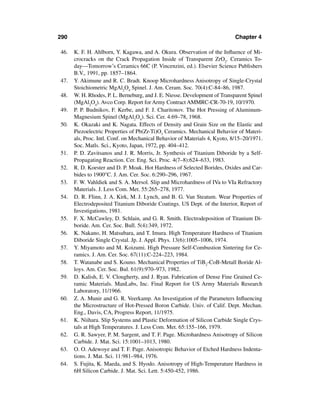 290                                                                         Chapter 4

46.   K. F. H. Ahlborn, Y. Kagawa, and A. Okura. Observation of the Inﬂuence of Mi-
      crocracks on the Crack Propagation Inside of Transparent ZrO2. Ceramics To-
      day—Tomorrow’s Ceramics 66C (P. Vincenzini, ed.). Elsevier Science Publishers
      B.V., 1991, pp. 1857–1864.
47.   Y. Akimune and R. C. Bradt. Knoop Microhardness Anisotropy of Single-Crystal
      Stoichiometric MgAl2O4 Spinel. J. Am. Ceram. Soc. 70(4):C-84–86, 1987.
48.   W. H. Rhodes, P. L. Berneburg, and J. E. Niesse. Development of Transparent Spinel
      (MgAl2O4). Avco Corp. Report for Army Contract AMMRC-CR-70-19, 10/1970.
49.   P. P. Budnikov, F. Kerbe, and F. J. Charitonov. The Hot Pressing of Aluminum-
      Magnesium Spinel (MgAl2O4). Sci. Cer. 4:69–78, 1968.
50.   K. Okazaki and K. Nagata. Effects of Density and Grain Size on the Elastic and
      Piezoelectric Properties of Pb(Zr-Ti)O3 Ceramics. Mechanical Behavior of Materi-
      als, Proc. Intl. Conf. on Mechanical Behavior of Materials 4, Kyoto, 8/15–20/1971.
      Soc. Matls. Sci., Kyoto, Japan, 1972, pp. 404–412.
51.   P. D. Zavitsanos and J. R. Morris, Jr. Synthesis of Titanium Diboride by a Self-
      Propagating Reaction. Cer. Eng. Sci. Proc. 4(7–8):624–633, 1983.
52.   R. D. Koester and D. P. Moak. Hot Hardness of Selected Borides, Oxides and Car-
      bides to 1900°C. J. Am. Cer. Soc. 6:290–296, 1967.
53.   F. W. Vahldiek and S. A. Mersol. Slip and Microhardness of IVa to VIa Refractory
      Materials. J. Less Com. Met. 55:265–278, 1977.
54.   D. R. Flinn, J. A. Kirk, M. J. Lynch, and B. G. Van Steatum. Wear Properties of
      Electrodeposited Titanium Diboride Coatings. US Dept. of the Interior, Report of
      Investigations, 1981.
55.   F. X. McCawley, D. Schlain, and G. R. Smith. Electrodeposition of Titanium Di-
      boride. Am. Cer. Soc. Bull. 5(4):349, 1972.
56.   K. Nakano, H. Matsubara, and T. Imura. High Temperature Hardness of Titanium
      Diboride Single Crystal. Jp. J. Appl. Phys. 13(6):1005–1006, 1974.
57.   Y. Miyamoto and M. Koizumi. High Pressure Self-Combustion Sintering for Ce-
      ramics. J. Am. Cer. Soc. 67(11):C-224–223, 1984.
58.   T. Watanabe and S. Kouno. Mechanical Properties of TiB2-CoB-Metall Boride Al-
      loys. Am. Cer. Soc. Bul. 61(9):970–973, 1982.
59.   D. Kalish, E. V. Clougherty, and J. Ryan. Fabrication of Dense Fine Grained Ce-
      ramic Materials. ManLabs, Inc. Final Report for US Army Materials Research
      Laboratory, 11/1966.
60.   Z. A. Munir and G. R. Veerkamp. An Investigation of the Parameters Inﬂuencing
      the Microstructure of Hot-Pressed Boron Carbide. Univ. of Calif. Dept. Mechan.
      Eng., Davis, CA, Progress Report, 11/1975.
61.   K. Niihara. Slip Systems and Plastic Deformation of Silicon Carbide Single Crys-
      tals at High Temperatures. J. Less Com. Met. 65:155–166, 1979.
62.   G. R. Sawyer, P. M. Sargent, and T. F. Page. Microhardness Anisotropy of Silicon
      Carbide. J. Mat. Sci. 15:1001–1013, 1980.
63.   O. O. Adewoye and T. F. Page. Anisotropic Behavior of Etched Hardness Indenta-
      tions. J. Mat. Sci. 11:981–984, 1976.
64.   S. Fujita, K. Maeda, and S. Hyodo. Anisotropy of High-Temperature Hardness in
      6H Silicon Carbide. J. Mat. Sci. Lett. 5:450-452, 1986.
 