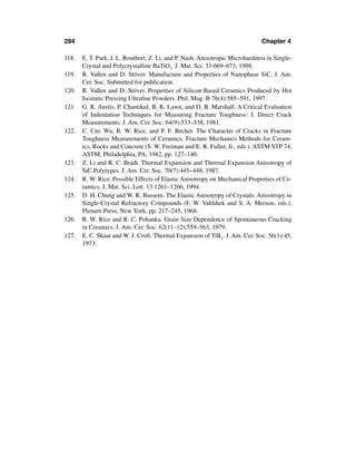 294                                                                           Chapter 4

118.   E. T. Park, J. L. Routbort, Z. Li, and P. Nash. Anisotropic Microhardness in Single-
       Crystal and Polycrystalline BaTiO3. J. Mat. Sci. 33:669–673, 1998.
119.   R. Vaßen and D. Stöver. Manufacture and Properties of Nanophase SiC. J. Am.
       Cer. Soc. Submitted for publication.
120.   R. Vaßen and D. Stöver. Properties of Silicon-Based Ceramics Produced by Hot
       Isostatic Pressing Ultraﬁne Powders. Phil. Mag. B 76(4):585–591, 1997.
121.   G. R. Anstis, P. Chantikul, B. R. Lawn, and D. B. Marshall. A Critical Evaluation
       of Indentation Techniques for Measuring Fracture Toughness: I. Direct Crack
       Measurements. J. Am. Cer. Soc. 64(9):533–538, 1981.
122.   C. Cm. Wu, R. W. Rice, and P. F. Becher. The Character of Cracks in Fracture
       Toughness Measurements of Ceramics. Fracture Mechanics Methods for Ceram-
       ics, Rocks and Concrete (S. W. Freiman and E. R. Fuller, Jr., eds.). ASTM STP 74,
       ASTM, Philadelphia, PA, 1982, pp. 127–140.
123.   Z. Li and R. C. Bradt. Thermal Expansion and Thermal Expansion Anisotropy of
       SiC Polytypes. J. Am. Cer. Soc. 70(7):445–448, 1987.
124.   R. W. Rice. Possible Effects of Elastic Anisotropy on Mechanical Properties of Ce-
       ramics. J. Mat. Sci. Lett. 13:1261–1266, 1994.
125.   D. H. Chung and W. R. Bussem. The Elastic Anisotropy of Crystals. Anisotropy in
       Single-Crystal Refractory Compounds (F. W. Vahldiek and S. A. Merson, eds.).
       Plenum Press, New York, pp. 217–245, 1968.
126.   R. W. Rice and R. C. Pohanka. Grain Size Dependence of Spontaneous Cracking
       in Ceramics. J. Am. Cer. Soc. 62(11–12):559–563, 1979.
127.   E. C. Skaar and W. J. Croft. Thermal Expansion of TiB2. J. Am. Cer. Soc. 56(1):45,
       1973.
 