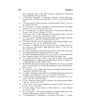 346                                                                            Chapter 5

      Room Temperature. Proc. 1st Intl. Conf. on Fracture 2. Japanese Soc. Strength and
      Fracture Materials, 1966, pp. 883–898.
32.   F. P. Knudsen. Dependence of Mechanical Strength of Brittle Polycrystal-
      line Specimens on Porosity and Grain Size. J. Am. Cer. Soc. 42(8):376–388,
      1959.
33.   C. E. Curtis and J. R. Johnson. Properties of Thorium Oxide Ceramics. J. Am. Cer.
      Soc. 40(2):63–68, 1957.
34.   C. S. Yust and C. J. Hargue. Deformation of Hyperstoichiometric UO2 Single
      Crystals. J. Am. Cer. Soc. 54(12):628–635, 1971.
35.   M. S. Paterson and C. W. Weaver. Deformation of Polycrystalline MgO Under
      Pressure. J. Am. Cer. Soc. 53(8):463–471, 1970.
36.   S. M. Copley and J. A. Pask. Deformation of Polycrystalline MgO at Elevated
      Temperatures. J. Am. Cer. Soc. 48(12):636–642, 1965.
37.   T. A. Auten and S. V. Radcliffe. Deformation of Polycrystalline MgO at High Hy-
      drostatic Pressure. J. Am. Cer. Soc. 59(5-6):249–253, 1976.
38.   C. W. Weaver and M. S. Paterson. Deformation of Cubic-Oriented MgO Crystals
      Under Pressure. J. Am. Cer. Soc. 52(6):293–301, 1969.
39.   T. A. Auten, S. V. Radcliffe, and R. B. Gordon. Flow Stress of MgO Single Crys-
      tals Compressed Along [100] at High Hydrostatic Pressure. J. Am. Cer. Soc.
      59(1–2):40–42, 1976.
40.   W. F. Brace. Dependence of Fracture Strength of Rocks on Grain Size. Penn. State
      Univ. Mineral Experimental Station Bull. 76:99–103, 1963.
41.   W. F. Brace. Brittle Fracture of Rocks. Intl. Conf. on States of Stress in the Earth’s
      Crust—Preprints of Papers (W. R. Judd, ed.). Rand Corp. Report, 1963.
42.   J. T. Fredrich and B. Evans. Effect of Grain Size on Brittle and Semibrittle
      Strength:Implications for Micromechanical Modeling of Failure in Compression.
      J. Geophysical Res. 95:10907–10920, 7/1990.
43.   W. Rafaniello. Development of Aluminum Nitride:A New Low-Cost Armor. Dow
      Chem. Co. Final Report for US Army Research Ofﬁce Contract DAAL03-88-C-
      0012, 12/1992.
44.   D. A. Nelson, Jr., and A. L. Rouff. The Compressive Strength of Perfect Diamond.
      J. Appl. Phys. 50(4):2763–2764, 1979.
45.   J. Lankford. Mechanisms Responsible for Strain-Rate-Dependent Compressive
      Strength in Ceramic Materials. J. Am. Cer. Soc. 64(2):C–33–34, 1981.
46.   J. Lankford. High Strain-Rate-Dependent Compression and Plastic Flow of Ce-
      ramics. J. Mat. Sci. 15:745–750, 1996.
47.   A. Nash. Compressive Failure Modes of Alumina in Air and Physiological Media.
      J. Mat. Sci. 18:3571–3577, 1983.
48.   L. Ewart and S. Suresh. Crack Propagation in Ceramics Under Cyclic Loads. J.
      Mat. Sci. 22:1173–1192, 1987.
49.   S. Suresh. Fatigue Crack Growth in Brittle Materials. J. Hard Materials
      2(1–2):29–54, 1991.
50.   H. C. Heard and C. F. Cline. Mechanical Behavior of Polycrystalline BeO, Al2O3,
      and AlN at High Pressure. J. Mat Sci. 15:1889–1897, 1980.
51.   I. A. Bairamashvili, G. I. Kalandadze, A. M. Eristavi, J. Sh. Jobava, V. V. Chotu-
 