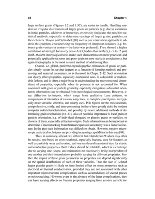 34                                                                          Chapter 1

large surface grains (Figures 1.2 and 1.3C), are easier to handle. Handling ran-
dom or irregular distributions of larger grains or particles (e.g. due to variations
in initial particles, additives or impurities, or porosity) indicates the need for sta-
tistical methods, especially to determine spacings of larger grains, particles, or
their clusters. Stoyan and Schnabel [80] used a pair correlation approach to ad-
dress this problem, characterizing the frequency of interpoint distances (e.g. be-
tween grain vertices or centers—the latter was preferred). They showed a higher
correlation of strength for nearly dense Al2O3 bodies than with Ga (∼ 9 to 15 µm)
itself. Modern stereological tools make such characterization more practical (and
potentially applicable to pores and pore–grain or pore–particle associations), but
again fractography is the most assured method of addressing this.
        Overall, i.e. global, preferred crystallographic orientation of grains or parti-
cles clearly occurs in varying degrees as a function of forming methods and pro-
cessing and material parameters, as is discussed in Chaps. 2–12. Such orientation
can clearly affect properties, especially mechanical ones, in a desirable or undesir-
able fashion, and is often a major issue in understanding the microstructural depen-
dence of properties, especially when its presence is not accounted for. When
associated with grain or particle geometry, especially elongation, substantial orien-
tation information can be obtained from stereological measurements. However, x-
ray diffraction techniques, which range from qualitative Laue patterns, to
comparisons of intensities of various x-ray lines, to complete pole ﬁgures, are typi-
cally more versatile, effective, and widely used. Pole ﬁgures are the most accurate,
comprehensive, costly, and time-consuming but have been greatly aided by modern
computer aided characterization, and possibly by newer, additional methods of de-
termining grain orientations [81–83]. Also of potential importance is local grain or
particle orientation, e.g. of individual elongated or platelet grains or particles, or
clusters of them, especially at fracture origins. Such information can be important to
determine if microcracking from thermal expansion anisotropy was a factor in frac-
ture. In the past such information was difﬁcult to obtain. However, modern micro-
scopic analytical techniques are providing increasing capabilities in this area [84].
        Thus, in summary, at least two different but related G or D values may often
be needed, one based on cross-sectional, especially fracture, area for fracture, as
well as probably wear and erosion, and one on three-dimensional size for elastic
and conductive properties. Both values should be relatable, which is a challenge
due to varying size, shape, and orientation not necessarily being independent of
one another and their interrelations probably varying for different properties. Fur-
ther, the impact of these grain parameters on properties can depend signiﬁcantly
on the spatial distributions of each of these variables. Thus the size of isolated
larger platelet grains is likely to have limited effect on some properties such as
electrical or thermal conductivities, provided they are not associated with other
important microstructural complications such as accumulations of second phases
or microcracking. However, even in the absence of the latter complications, they
can have varying effects on fracture properties ranging from erosive particle im-
 