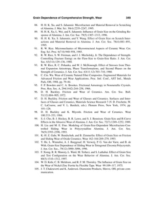 Grain Dependence of Comprehensive Strength, Wear                                    349

88.    H. H. K. Xu, and S. Jahanmir. Microfracture and Material Removal in Scratching
       of Alumina. J. Mat. Sci. 30(4):2235–2247, 1995.
89.    H. H. K. Xu, L. Wei, and S. Jahanmir. Inﬂuence of Grain Size on the Grinding Re-
       sponse of Alumina. J. Am. Cer. Soc. 79(5):1307–1313, 1996.
90.    H. H. K. Xu, S. Jahanmir, and Y. Wang. Effect of Grain Size on Scratch Inter-
       actions and Material Removal in Alumina. J. Am. Cer. Soc. 78(4):881–891,
       1995.
91.    R. W. Rice. Micromechanics of Microstructural Aspects of Ceramic Wear. Cer.
       Eng. Sci. Proc. 6(7-8):940–958, 1985.
92.    R. W. Rice, S. W. Freiman, and J. J. Mecholsky, Jr. The Dependence of Strength-
       Controlling Fracture Energy on the Flaw-Size to Grain-Size Ratio. J. Am. Cer.
       Soc. 63(3-4):129–136, 1980.
93.    R. W. Rice, R. C. Pohanka, and W. J. McDonough. Effect of Stresses from Ther-
       mal Expansion Anisotropy, Phase Transformations, and Second Phases on the
       Strength of Ceramics. J. Am. Cer. Soc. 63(11-12):703–710, 1980.
94.    C. Cm. Wu. Wear of Ceramic Natural Fiber Composites. Engineered Materials for
       Advanced Friction and Wear Applications, Proc. Intl. Conf., AST Intl., Metals
       Park, OH, 1988, pp. 79–84.
95.    F. P. Bowden and C. A. Brookes. Frictional Anisotropy in Nonmetallic Crystals.
       Proc. Roy. Soc. A, 294(1442):244–258, 1966.
96.    D. H. Buckley. Friction and Wear of Ceramics. Am. Cer. Soc. Bull.
       51(12):884–905, 1972.
97.    D. H. Buckley. Friction and Wear of Glasses and Ceramics. Surfaces and Inter-
       faces of Glasses and Ceramics, Materials Science Research 7 (V. D. Frechette, W.
       C. LaCourse, and V. L. Burdick, eds.). Plenum Press, New York, 1974, pp.
       101–126.
98.    D. H. Buckley and K. Miyoshi. Friction and Wear of Ceramics. Wear
       100:333–353, 1984.
99.    S.-J. Cho, B. J. Hockey, B. R. Lawn, and S. J. Bennison. Grain Size and R-Curve
       Effects in the Abrasive Wear of Alumina. J. Am. Cer. Soc. 72(7):1249–1252, 1989.
100.   H. Liu and M. E. Fine. Modeling of Grain-Size-Dependent Microfracture-Con-
       trolled Sliding Wear in Polycrystalline Alumina. J. Am. Cer. Soc.
       76(9):2393–2396, 1993.
101.   K.-H. Z. Gahr, W. Bundschuh, and B. Zimmerlin. Effect of Grain Size on Friction
       and Sliding Wear of Oxide Ceramics. Wear 162–164:269–279, 1993.
102.   Y. He, L. Winnubst, A. J. Burggraaf, H. Verweij, P. G. Van der Varst, and B. de
       With. Grain-Size Dependence of Sliding Wear in Tetragonal Zirconia Polycrystals.
       J. Am. Cer. Soc., 79(12):3090–3096, 1996.
103.   F. Xiong, R. R. Manory, L. Ward, M. Terheci, and S. Lathabai. Effect of Grain Size
       and Test Conﬁguration on the Wear Behavior of Alumina. J. Am. Cer. Soc.
       80(5):1310–1312, 1997.
104.   W. D. Kehr, C. B. Meldrum, and R. F. M. Thornley. The Inﬂuence of Grain Size on
       the Wear of Nickel-Zinc Ferrite by Flexible Tape. Wear 99:109–117, 1975.
105.   J. T. Chakraverti and K. Anderson. Diamonite Products, Shreve, OH, private com-
       munication.
 