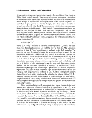 Grain Effects on Thermal Shock Resistance                                      353

sic parameters, hence correlators, with properties discussed in previous chapters.
While elastic moduli normally do not depend on grain parameters, comparison
of their temperature dependence with that of other mechanical properties can in-
dicate changes in mechanisms. This is particularly so for fracture toughness and
related crack propagation and tensile strength, since they depend directly on
Young’s modulus (E) [Eq. (2.2)]. This comparison with the temperature depen-
dence of elastic moduli is aided by their typically better documented, better un-
derstood, and simpler decrease with increasing temperature due to their
reﬂecting basic atomic bonding and the resultant decreases of this with tempera-
ture. Decreases of 1 to 2% per 100°C temperature rise are common. Thus Ander-
son [4] showed that Wachtman’s empirical equation [5] for Young’s modulus (E)
at any temperature (T),
      E = E0 – ATe–(T0/T)                                                     (6.1)
where E0 = Young’s modulus at absolute zero temperature (T0) and A a is con-
stant, was theoretically correct, i.e. could be derived from the Mie–Gruneisen
equation of state if Young’s modulus was replaced by the bulk modulus. The
equation was also theoretically correct for Young’s modulus provided that the
temperature dependence of Poisson’s ratio is small, which is true for some, but
not all, ceramics. Others have corroborated and extended these results, e.g. Ref.
6. Such intrinsic changes in elastic moduli with temperature are an important
factor in the temperature changes of other properties that scale with elastic mod-
uli, so deviations of other mechanical properties from such decreases with tem-
perature are an important indication of changes in mechanisms. Greater
deviations of polycrystalline versus single crystal behavior from the temperature
dependence of E are also an important sign that microstructural effects are
changing with temperature, as is shown in Sec. IV. Thus while grain boundary
sliding (e.g. whose earlier onset may be indicated by internal friction) [7–11]
may also affect the apparent elastic moduli if the stressing period is sufﬁciently
long relative to the rate of creep such that some measurable nonelastic strain oc-
curs during the stress cycle; such sliding typically has greater effect on other me-
chanical properties.
       Other property changes with temperature may cause changes in the tem-
perature dependence of other mechanical properties directly or via effects on
elastic properties. A prime example of the latter is effects of temperature changes
on microcracking from thermal expansion differences, e.g. anisotropy (TEA) be-
tween grains, which decreases as temperature increases and vice versa and also
commonly depends on G, as was discussed in Chap. 2, Sec. III.C. As is discussed
elsewhere [8], the signiﬁcant decreases that substantial microcracking can make
in elastic and other mechanical (and nonmechanical, e.g. thermal) properties can
be reversed due to microcracks generally decreasing in size, number, or both,
with many closing and partly or fully healing, as temperature substantially in-
 