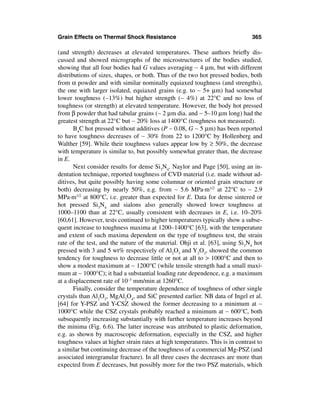 Grain Effects on Thermal Shock Resistance                                      365

(and strength) decreases at elevated temperatures. These authors brieﬂy dis-
cussed and showed micrographs of the microstructures of the bodies studied,
showing that all four bodies had G values averaging ∼ 4 µm, but with different
distributions of sizes, shapes, or both. Thus of the two hot pressed bodies, both
from α powder and with similar nominally equiaxed toughness (and strengths),
the one with larger isolated, equiaxed grains (e.g. to ∼ 5+ µm) had somewhat
lower toughness (∼13%) but higher strength (∼ 4%) at 22°C and no loss of
toughness (or strength) at elevated temperature. However, the body hot pressed
from β powder that had tabular grains (∼ 2 µm dia. and ∼ 5–10 µm long) had the
greatest strength at 22°C but ∼ 20% loss at 1400°C (toughness not measured).
       B4C hot pressed without additives (P ∼ 0.08, G ∼ 5 µm) has been reported
to have toughness decreases of ∼ 30% from 22 to 1200°C by Hollenberg and
Walther [59]. While their toughness values appear low by ≥ 50%, the decrease
with temperature is similar to, but possibly somewhat greater than, the decrease
in E.
       Next consider results for dense Si3N4. Naylor and Page [50], using an in-
dentation technique, reported toughness of CVD material (i.e. made without ad-
ditives, but quite possibly having some columnar or oriented grain structure or
both) decreasing by nearly 50%, e.g. from ∼ 5.6 MPa·m1/2 at 22°C to ∼ 2.9
MPa·m1/2 at 800°C, i.e. greater than expected for E. Data for dense sintered or
hot pressed Si3N4 and sialons also generally showed lower toughness at
1000–1100 than at 22°C, usually consistent with decreases in E, i.e. 10–20%
[60,61]. However, tests continued to higher temperatures typically show a subse-
quent increase to toughness maxima at 1200–1400°C [63], with the temperature
and extent of such maxima dependent on the type of toughness test, the strain
rate of the test, and the nature of the material. Ohji et al. [63], using Si3N4 hot
pressed with 3 and 5 wt% respectively of Al2O3 and Y2O3, showed the common
tendency for toughness to decrease little or not at all to > 1000°C and then to
show a modest maximum at ∼ 1200°C (while tensile strength had a small maxi-
mum at ∼ 1000°C); it had a substantial loading rate dependence, e.g. a maximum
at a displacement rate of 10–3 mm/min at 1260°C.
       Finally, consider the temperature dependence of toughness of other single
crystals than Al2O3, MgAl2O4, and SiC presented earlier. NB data of Ingel et al.
[64] for Y-PSZ and Y-CSZ showed the former decreasing to a minimum at ∼
1000°C while the CSZ crystals probably reached a minimum at ∼ 600°C, both
subsequently increasing substantially with further temperature increases beyond
the minima (Fig. 6.6). The latter increase was attributed to plastic deformation,
e.g. as shown by macroscopic deformation, especially in the CSZ, and higher
toughness values at higher strain rates at high temperatures. This is in contrast to
a similar but continuing decrease of the toughness of a commercial Mg-PSZ (and
associated intergranular fracture). In all three cases the decreases are more than
expected from E decreases, but possibly more for the two PSZ materials, which
 
