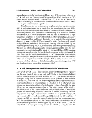 Grain Effects on Thermal Shock Resistance                                       367

nounced changes, higher minimum, and lower (e.g. 10%) maximum values at an
∼ 3 N load. Mah and Parthasarathy [66] showed that SENB toughness of YAG
single crystals increased from 2.2 MPa·m1/2 at 22°C to 4.5 and 5.5 MPa·m1/2 at
1600°C respectively in air and vacuum, with most of the increases above 1200°C
and no signiﬁcant orientation dependence.
       The above review shows that crystal toughnesses often increase substan-
tially at high temperatures due to plastic ﬂow and less disparity between differ-
ent fracture toughness tests and some of these with strength results, especially in
their G dependence, as is commonly found in testing at or near room tempera-
ture. However, as is discussed later, this often has little or no relevance to high-
temperature toughness of polycrystalline bodies, where grain effects, especially
grain boundary sliding and failure, dominate, e.g. as indicated by the continued
decrease in polycrystalline PSZ toughness (Fig. 6.6). Toughness and strength
testing of bodies, especially single crystals showing substantial crack tip and
even bulk plasticity (e.g. Fig. 6.6), indicate more consistent agreement regarding
the onset and effects of such plasticity. However, caution and the need for more
comparative testing is indicated by results of Hirsch and Roberts [67], who used
toughness tests to determine the ductile–brittle transition in single crystals of Si.
They found that this transition varied by up to 250°C between DCB and indenta-
tion fracture tests. The presence of dislocations at or near the crack tip due to the
indent was an important factor in lowering the ductile–brittle transition tempera-
ture, e.g. polishing off most of the indent raised the transition temperature 50°C
and abrading the area lowered the temperature 40°C.


B. Crack Propagation as a Function of G and Temperature
Slow crack growth (SCG) measurements at elevated temperatures typically
use the same types of tests as are used for SCG due to environmental effects
at room temperature and the same equation, i.e. Eq. (2.3), with the exponent n
thus again being used as a value to characterize the process, as was discussed
by Evans [68]. However, the ﬁrst and most general of two aspects of such data
is serious limitations of speciﬁc effects as a function of G or other grain para-
meters, and quantitative effects of grain boundary phases. Second is the tran-
sition from one mechanism to another as T increases, which, while aided by
the common use of the same equation for various mechanisms of slow crack
growth, has been widely neglected. Thus data is almost exclusively for room
temperatures or at high temperatures where SCG due to grain boundary slid-
ing dominates. However, Evans and Lange [53] showed that DT toughness of
commercial SiC hot pressed with Al2O3 addition (having room temperature
SCG due to moisture giving n ∼ 80 with activation energies characteristic of
stress corrosion processes) was disappearing, i.e. n > 200, at 600°C. On the
other hand, SCG was again clearly evident by 1400°C (n ∼ 21), but of a dif-
 