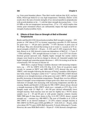 382                                                                      Chapter 6

e.g. from grain boundary phases. Thus their results indicate that Al2O3 can have
brittle, Petch-type behavior at very high temperatures. Similarly, Dykins’ [125]
results show the ratio of tensile strengths of ice stressed parallel or perpendicular
with growth dendrites to be ∼ 3; with the latter strength decreasing from ∼ 1.4 to
0.9 MPa as the test temperature increased from –27 to –3°C which implies that
similar grain orientation effects can substantially impact the high temperature
strength of polycrystalline Al2O3.


C. Effects of Grain Size on Strength of BeO at Elevated
   Temperatures
Bentle and Kneifel [126] showed polycrystalline BeO strength averaging ∼ 10%
greater at –196° than at 22°C in vacuum, suggesting a possible 15–30% increase
for grain sizes > ∼ 40 µm and a possible ∼ 5–10% decrease at grain sizes of
20–40 µm. They also showed that testing in air or water vs. vacuum at 22°C re-
duced strengths of BeO (G ∼ 20 µm) ∼ 8–10% and 15–20% respectively. Simi-
larly, Rotsey et al. [94] showed a strain-rate dependence of BeO (G ∼ ≤ 3 µm, P
∼ 0.04) indicating ∼ 30% strength decrease in water vs. air at 22°C for circum-
ferential ground (pressed) rods. Slightly higher strength but similar relative
changes were found in air but no change in silicone oil. Annealed samples had
higher strength and somewhat greater decreases (∼ 40%) for testing in air but de-
creased nearly 10% for tests in silicone oil.
       BeO shows a typical Young’s modulus decrease with increasing tempera-
tures, e.g. ∼ 15% by 1200°C [118,119] (Fig. 6.14). Tests of (as-grown) single
crystals in vacuum at 500°C and 1000–1800°C [127] showed slip only at ≥
1000°C, with strengths following the decrease of Young’s modulus with tempera-
ture fairly closely. Carniglia’s earlier σ–G–1/2 surveys [105,106] of BeO showed
moderate or no strength decreases at ﬁne grain sizes until > 800°C, with strength
possibly increasing at intermediate temperatures. Though there was less differen-
tiation of strengths versus temperature at larger grain sizes, there was even greater
indication of strength, ﬁrst increasing with increasing temperature and then de-
creasing. Bentle and Kniefel’s [126] data for 500–1300°C almost always showed
a strength maximum at 500–1200°C which was > strengths at 22°C (Fig. 6.14).
Samples made with 1% MgO (G ∼ 60–150 µm) showed substantially lower
strength maxima. Such maxima were not seen for slightly less (∼99.3%) dense
samples (e.g. G ∼ 45 and 60 µm) or with greater impurity contents (mainly
5000–7000 ppm F) than those shown in Fig. 6.14 (99.7–99.8% dense); instead
strength was ∼ constant (e.g. 400–800°C). The tests of Chandler et al. [129] at
300–1200°C in air showed moderate (∼ 15–25%) relative strength maxima at
500–1000°C for 99.9% pure (UOX and HPA) (P ∼ 0.02–0.03, G ∼ 20 µm), while
a less dense (99.7%) pure (AOX) BeO showed σ–T closely following E–T trends.
However, the same AOX BeO with G ∼ 50 µm (P ∼ 0.04) showed a strength max-
 