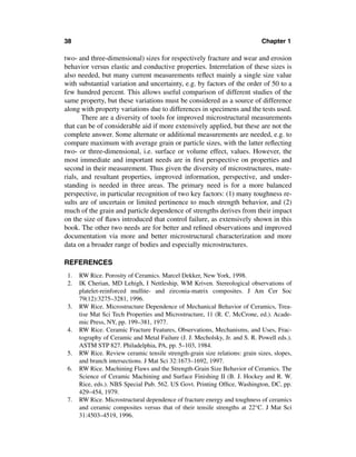 38                                                                           Chapter 1

two- and three-dimensional) sizes for respectively fracture and wear and erosion
behavior versus elastic and conductive properties. Interrelation of these sizes is
also needed, but many current measurements reﬂect mainly a single size value
with substantial variation and uncertainty, e.g. by factors of the order of 50 to a
few hundred percent. This allows useful comparison of different studies of the
same property, but these variations must be considered as a source of difference
along with property variations due to differences in specimens and the tests used.
       There are a diversity of tools for improved microstructural measurements
that can be of considerable aid if more extensively applied, but these are not the
complete answer. Some alternate or additional measurements are needed, e.g. to
compare maximum with average grain or particle sizes, with the latter reﬂecting
two- or three-dimensional, i.e. surface or volume effect, values. However, the
most immediate and important needs are in ﬁrst perspective on properties and
second in their measurement. Thus given the diversity of microstructures, mate-
rials, and resultant properties, improved information, perspective, and under-
standing is needed in three areas. The primary need is for a more balanced
perspective, in particular recognition of two key factors: (1) many toughness re-
sults are of uncertain or limited pertinence to much strength behavior, and (2)
much of the grain and particle dependence of strengths derives from their impact
on the size of ﬂaws introduced that control failure, as extensively shown in this
book. The other two needs are for better and reﬁned observations and improved
documentation via more and better microstructural characterization and more
data on a broader range of bodies and especially microstructures.

REFERENCES
 1.   RW Rice. Porosity of Ceramics. Marcel Dekker, New York, 1998.
 2.   IK Cherian, MD Lehigh, I Nettleship, WM Kriven. Stereological observations of
      platelet-reinforced mullite- and zirconia-matrix composites. J Am Cer Soc
      79(12):3275–3281, 1996.
 3.   RW Rice. Microstructure Dependence of Mechanical Behavior of Ceramics, Trea-
      tise Mat Sci Tech Properties and Microstructure, 11 (R. C. McCrone, ed.). Acade-
      mic Press, NY, pp. 199–381, 1977.
 4.   RW Rice. Ceramic Fracture Features, Observations, Mechanisms, and Uses, Frac-
      tography of Ceramic and Metal Failure (J. J. Mecholsky, Jr. and S. R. Powell eds.).
      ASTM STP 827. Philadelphia, PA, pp. 5–103, 1984.
 5.   RW Rice. Review ceramic tensile strength-grain size relations: grain sizes, slopes,
      and branch intersections. J Mat Sci 32:1673–1692, 1997.
 6.   RW Rice. Machining Flaws and the Strength-Grain Size Behavior of Ceramics. The
      Science of Ceramic Machining and Surface Finishing II (B. J. Hockey and R. W.
      Rice, eds.). NBS Special Pub. 562. US Govt. Printing Ofﬁce, Washington, DC, pp.
      429–454, 1979.
 7.   RW Rice. Microstructural dependence of fracture energy and toughness of ceramics
      and ceramic composites versus that of their tensile strengths at 22°C. J Mat Sci
      31:4503–4519, 1996.
 