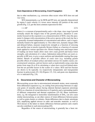 Grain Dependence of Microcracking, Crack Propagation                            49

due to other mechanisms, e.g. corrosion often occurs when SCG does not and
vice versa.
      SCG measurements, e.g. by DCB and DT tests, are typically characterized
by region I crack velocity (v) versus stress intensity (K) portion of the crack
growth (Fig. 2.2), per the most common expression for this:
      v = AKn                                                                (2.3)
where A = a constant of proportionality and n = the slope, since stage I growth
normally entails the longest time of the growth process. Attention is com-
monly focused on the exponent n as a characterization of SCG, since the para-
meter A changes with concentration of the active species at the crack tip, but n
is generally assumed independent of concentration and reﬂects, and is experi-
mentally found to be approximately so. Two other tests, dynamic fatigue (DF)
and delayed failure, measure respectively strength as a function of stressing
rate and the time to tensile (typically ﬂexure) failure as a function of constant
loads applied to various specimen sets. Slower loading rates and longer times
of loading (at lower loads) allow more slow crack growth and hence lower
strengths, and calculation of n values. Indentation induced ﬂaws are used, es-
pecially in DF tests, to give a more uniform and identiﬁable starting ﬂaw pop-
ulation. Details of possible effects of crack sizes (e.g. including greater
possible effects of residual surface and indent stresses for smaller cracks), mi-
crostructural variations, and test factors such as inadvertently using some data
points from stage IA or II in calculating n values have received limited atten-
tion but are possible factors in the scatter of n values. SCG and fast fracture
are shown to be typically via respectively intergranular and transgranular
fracture in polycrystals [23, 24] (Figures 2.5, 2.6), and grain size dependence
of n is indicated (Fig. 2.8).


C. Occurrence and Character of Microcracking
Microcracking occurs due to microstructural mismatch strains, most commonly
from differential expansion (e.g. on cooling from processing) between (1) adja-
cent grains of noncubic phases having inherent thermal expansion anisotropy
(TEA) as a function of crystal direction or (2) particles and a surrounding matrix
of different composition and thermal expansions [25–34]. Phase transforma-
tions, e.g. the tetragonal to monoclinic transformation of ZrO2, can also cause
similar microcracking, as can other sources of strain differences between grains
as well as grain clusters or colonies. Strain differences due to elastic anisotropy
(EA, amplifying applied stresses in cubic and noncubic materials, as well as
TEA stresses in the latter) or elastic differences between particles and a matrix
can also contribute to such microcracking [25].
       Regardless of the source of microcracking, it generally has a basic mi-
 