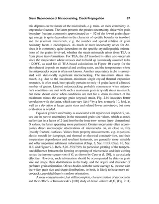 Grain Dependence of Microcracking, Crack Propagation                              67

this depends on the nature of the microcrack, e.g. trans- or more commonly in-
tergranular fracture. The latter presents the greatest uncertainty, since γ for grain
boundary fracture, commonly approximated as ∼ 1/2 of the lowest grain cleav-
age energy, is quite dependent on the character of speciﬁc boundaries involved
and the resultant microcrack, e g. the number and spatial relation of grain
boundary facets it encompasses. As much or more uncertainty arises for ∆∈,
since it is commonly quite dependent on the speciﬁc crystallographic orienta-
tions of the grains involved, whether the strain mismatch arises from TEA or
from phase transformations. For TEA, the ∆T involved is often also uncertain
since the temperature where stresses start to build up (commonly assumed to be
∼1200°C, as used for all TEA-based calculations in Figure 10 except for the
phosphates) depends on material and cooling rates, and the temperatures where
the microcracks occur is often not known. Another uncertainty in ∆∈ is associ-
ated with statistically signiﬁcant microcracking. The maximum strain mis-
match, e.g. due to the maximum–minimum single crystal thermal expansion
msmatch, is often used, but typically pertains to only ∼1 grain facet of a limited
number of grains. Limited microcracking probably commences when microc-
rack conditions are met with such a maximum grain (crystal) strain mismatch,
but more should occur when conditions are met for a strain mismatch of the
maximum minus the average grain (crystal) strain. Fig. 2.10 indicates better
correlation with the latter, which can vary (∆∈)-2 by a few, to nearly 10, fold, as
well as a deviation at larger grain sizes and related lower anisotropy; but more
evaluation is needed.
       Equal or greater uncertainty is associated with reported or implied Gs val-
ues due in part to uncertainty in the measured grain size values, which as noted
earlier can be a factor of 2 (and involve the issue two- versus three- dimensional
G values, the latter appearing more pertinent). Greater uncertainty often accom-
panies direct microscopic observations of microcracks on, or close to, free
(mainly fracture) surfaces. Values from property measurements, e.g. expansion,
elastic moduli (or damping), and thermal or electrical conductivities, and their
temperature dependences and resultant hysteresis, are generally more valuable
and offer important additional information (Chap. 3, Sec. III.D, Chap. 10, Sec.
II.E, and Figure 9.3, Refs. 5,26–35,97,99). In particular, plotting of the tempera-
ture difference between the forming or opening of microcracks and their closing
versus the inverse square root of G, as shown by Case et al. [30], is particularly
effective. However, such information should be accompanied by data on grain
size and shape, their distributions in the body, and the degree and character of
preferred grain orientation. Of two bodies with the same average G, the one with
the wider grain size and shape distributions, or both, is likely to have more mi-
crocracks, provided there is random orientation.
       A more comprehensive, but still incomplete, characterization of microcracks
and their effects is Tomaszewski’s [100] study of dense sintered Al2O3 (Fig. 2.11)
 