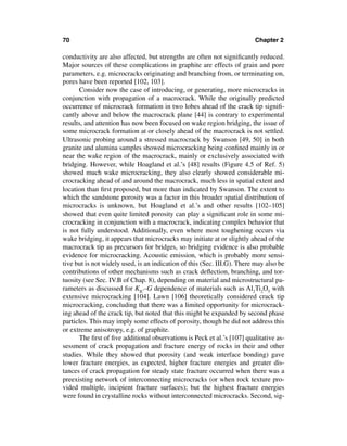 70                                                                       Chapter 2

conductivity are also affected, but strengths are often not signiﬁcantly reduced.
Major sources of these complications in graphite are effects of grain and pore
parameters, e.g. microcracks originating and branching from, or terminating on,
pores have been reported [102, 103].
      Consider now the case of introducing, or generating, more microcracks in
conjunction with propagation of a macrocrack. While the originally predicted
occurrence of microcrack formation in two lobes ahead of the crack tip signiﬁ-
cantly above and below the macrocrack plane [44] is contrary to experimental
results, and attention has now been focused on wake region bridging, the issue of
some microcrack formation at or closely ahead of the macrocrack is not settled.
Ultrasonic probing around a stressed macrocrack by Swanson [49, 50] in both
granite and alumina samples showed microcracking being conﬁned mainly in or
near the wake region of the macrocrack, mainly or exclusively associated with
bridging. However, while Hoagland et al.’s [48] results (Figure 4.5 of Ref. 5)
showed much wake microcracking, they also clearly showed considerable mi-
crocracking ahead of and around the macrocrack, much less in spatial extent and
location than ﬁrst proposed, but more than indicated by Swanson. The extent to
which the sandstone porosity was a factor in this broader spatial distribution of
microcracks is unknown, but Hoagland et al.’s and other results [102–105]
showed that even quite limited porosity can play a signiﬁcant role in some mi-
crocracking in conjunction with a macrocrack, indicating complex behavior that
is not fully understood. Additionally, even where most toughening occurs via
wake bridging, it appears that microcracks may initiate at or slightly ahead of the
macrocrack tip as precursors for bridges, so bridging evidence is also probable
evidence for microcracking. Acoustic emission, which is probably more sensi-
tive but is not widely used, is an indication of this (Sec. III.G). There may also be
contributions of other mechanisms such as crack deﬂection, branching, and tor-
tuosity (see Sec. IV.B of Chap. 8), depending on material and microstructural pa-
rameters as discussed for KIC–G dependence of materials such as Al2Ti2O5 with
extensive microcracking [104]. Lawn [106] theoretically considered crack tip
microcracking, concluding that there was a limited opportunity for microcrack-
ing ahead of the crack tip, but noted that this might be expanded by second phase
particles. This may imply some effects of porosity, though he did not address this
or extreme anisotropy, e.g. of graphite.
      The ﬁrst of ﬁve additional observations is Peck et al.’s [107] qualitative as-
sessment of crack propagation and fracture energy of rocks in their and other
studies. While they showed that porosity (and weak interface bonding) gave
lower fracture energies, as expected, higher fracture energies and greater dis-
tances of crack propagation for steady state fracture occurred when there was a
preexisting network of interconnecting microcracks (or when rock texture pro-
vided multiple, incipient fracture surfaces); but the highest fracture energies
were found in crystalline rocks without interconnected microcracks. Second, sig-
 