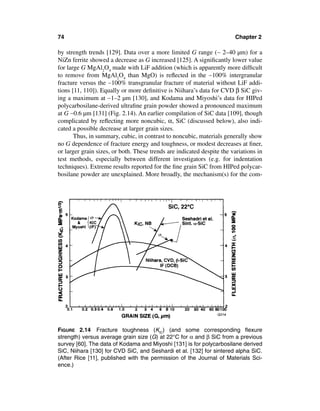 74                                                                      Chapter 2

by strength trends [129]. Data over a more limited G range (∼ 2–40 µm) for a
NiZn ferrite showed a decrease as G increased [125]. A signiﬁcantly lower value
for large G MgAl2O4 made with LiF addition (which is apparently more difﬁcult
to remove from MgAl2O4 than MgO) is reﬂected in the ∼100% intergranular
fracture versus the ∼100% transgranular fracture of material without LiF addi-
tions [11, 110]). Equally or more deﬁnitive is Niihara’s data for CVD β SiC giv-
ing a maximum at ∼1–2 µm [130], and Kodama and Miyoshi’s data for HIPed
polycarbosilane-derived ultraﬁne grain powder showed a pronounced maximum
at G ∼0.6 µm [131] (Fig. 2.14). An earlier compilation of SiC data [109], though
complicated by reﬂecting more noncubic, α, SiC (discussed below), also indi-
cated a possible decrease at larger grain sizes.
       Thus, in summary, cubic, in contrast to noncubic, materials generally show
no G dependence of fracture energy and toughness, or modest decreases at ﬁner,
or larger grain sizes, or both. These trends are indicated despite the variations in
test methods, especially between different investigators (e.g. for indentation
techniques). Extreme results reported for the ﬁne grain SiC from HIPed polycar-
bosilane powder are unexplained. More broadly, the mechanism(s) for the com-




FIGURE 2.14 Fracture toughness (KIC) (and some corresponding ﬂexure
strength) versus average grain size (G) at 22°C for α and β SiC from a previous
survey [60]. The data of Kodama and Miyoshi [131] is for polycarbosilane derived
SiC, Niihara [130] for CVD SiC, and Seshardi et al. [132] for sintered alpha SiC.
(After Rice [11], published with the permission of the Journal of Materials Sci-
ence.)
 