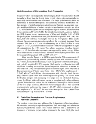 Grain Dependence of Microcracking, Crack Propagation                             79

toughness values for intergranular fracture origins. Such boundary values should
typically be lower than the lowest single crystal values, often substantially so,
especially for the extreme case of fracture of a single grain boundary facet, as
represented in fracture of bicrystals. It is commonly estimated that fracture sur-
face energies of grain boundaries relative to crystal fracture, e.g. cleavage, ener-
gies would parallel those of surface energies, where boundary energies are often
∼ 1/2 those of lower crystal surface energies for a given material. Such estimated
trends are reasonably supported by the limited measurements. A classic study is
the DCB fracture energy measurements of Class and Machlin [158] of KCl
bicrystals grown from the melt with grain boundaries parallel with (100) sur-
faces, but with controlled twist angles between the two “grains.” Their results
showed fracture energies decreasing rapidly as the twist angle increased from
zero to ∼ 0.08 J/m2 at ∼ 5° twist, then bottoming out at 0.04–0.05 J/m2 at twist
angles of 15–45°, in contrast to (100) values of ∼ 0.11 J/m2 (independent of angle
of propagation on the (100) plane). This reﬂects an average boundary fracture
energy ∼ 1/2 that of the cleavage energy as suggested by surface energy differ-
ences and translates to a decrease to a minimum boundary toughness versus that
for cleavage of respectively 0.06 and 0.09 MPa·m1/2.
       More recently, Tatami et al. [159] reported similar NB measurements of
sapphire bicrystals made by pressure sintering crystals with a common c-axis,
i.e. <1000>, normal to the boundary, which was parallel with the (0001) plane,
and typically contained 0–10% porosity. (Such purely twist boundaries avoid
signiﬁcant boundary stresses from thermal expansion anisotropy, as shown by
Mar and Scott [160] for sapphire bicrystals with twist angles about other axes.)
Fracture energies at 0° twist varied from ∼ 6 to ∼ 15 J/m2 (for toughnesses of ∼
2.7–4.3 MPa·m1/2) with higher values consistent with values for basal fracture
(Fig. 6.1) and lower values with increasing residual porosity. The overall trend
for fracture energies with increasing twist angle was for substantial decrease,
with a few higher spikes of fracture energy at boundary angles where adjacent
“grains” had coincident lattices, but the maximum of these spikes also decreased
as the twist angle increased. Minimum fracture energies of ≤ 1 J/m2 occurred
over most twist angles over the range of ∼ 25–45°, which corresponds to a frac-
ture toughness of ∼ 1 MPa·m1/2. Such decreases were greater than expected from
surface energies, e.g. by a factor of 2 or more.


F. Grain Size Dependence of Fracture Toughness of
   Noncubic Ceramics
The previous two sections have addressed the G dependence of toughness in cu-
bic ceramics, then single crystal toughnesses, their anisotropy, and relation to
typical polycrystalline values. This section addresses the G dependence of
toughness of noncubic polycrystalline ceramics in the order: Al2O3 (the most
 