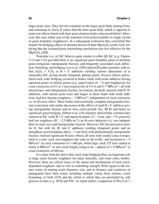 92                                                                      Chapter 2

larger grain sizes. They did not comment on the larger grain body starting from,
and remaining at, lower K values than the ﬁner grain body, which is opposite to
grain size effects found with ﬁner grain alumina bodies (discussed below). How-
ever, this may reﬂect part of the transition from polycrystalline to single crystal
or grain boundary toughnesses. In a subsequent evaluation they concluded that
models for bridging effects in alumina did not ﬁt their MgAl2O4 results well, im-
plying that the assumed grain interlocking mechanism was less effective for the
MgAl2O4 [208].
       Noncubic (i.e. α) SiC behaves quite similar to cubic (β) SiC (e.g. Figures
2.14 and 2.16) provided there is no signiﬁcant grain boundary phase to promote
grain elongation, intergranular fracture, and frequently associated crack deﬂec-
tion, branching, and bridging. Lee et al. [209] sintered β (cubic) powders with ei-
ther Al2O3 + Y2O3 or B + C additions yielding various admixtures of α
(noncubic) SiC, giving mostly elongated, platelet grains. R-curve effects and re-
lated crack wake bridging occurred in bodies made with oxide additives having
equiaxed grains or tabular grains (e.g. aspect ratios of ∼ 3) and toughnesses for
crack extensions of 0.1 to 1 mm respectively of 5.5–6 and 5–7 MPa·m1/2, all with
mixed trans- and intergranular fracture. In contrast, the body sintered with B +C
additions, with similar grain sizes and shapes as those made with oxide addi-
tions, had low fracture toughness ∼ 3 MPa·m1/2, independent of crack extension,
i.e. no R-curve effect. These bodies had essentially complete transgranular frac-
ture (consistent with earlier discussion of the effects of such B + C additives giv-
ing transgranular fracture and no slow crack growth, Sec. III B) and hence no
signiﬁcant grain bridging. Gilbert et al. [18] similarly showed that commercially
sintered α-SiC (with B + C and equiaxed grains, G ∼ 5 µm, and ∼ 3% porosity)
had low toughness (IF, ∼ 2.5 MPa·m1/2), no R-curve behavior (i.e. was indepen-
dent of crack size) and transgranular fracture. However, SiC hot pressed to simi-
lar G, but with Al, B, and C additions yielding elongated grains and an
amorphous grain boundary phase ∼ 1 nm thick with predominantly intergranular
fracture, showed signiﬁcant R-curve effects. IF tests with smaller craks extrapo-
lated to a zero crack size toughness the same as the α-SiC, and increased to ∼ 9
MPa·m1/2 at crack extensions of > 400 µm, while large crack, CT tests started at
nearly 6 MPa·m1/2 at zero crack length, rising to an ∼ plateau of > 9 MPa·m1/2 at
crack extensions of 600 µm.
       It is clear from the above that crack wake bridging plays an important role
in large crack fracture toughness for many noncubic, and some cubic, bodies.
However, there are critical issues of the nature and mechanisms of such crack-
dependent toughness and its role in controlling strength. With regard to the for-
mer, issues of starting crack character, size, and its distance and conditions of
propagation have been noted, including multiple cracks from notches, crack
branching, or both [210] and the extent to which they are precluded by side
grooves in tests (e.g. DCB and DT). As noted earlier, comparison of Wu et al.’s
 