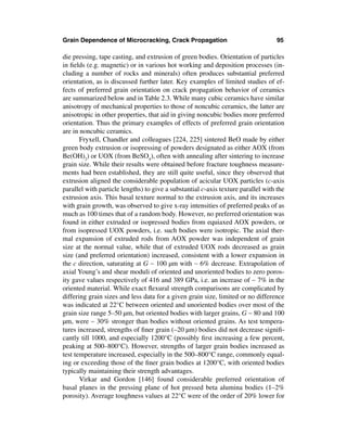 Grain Dependence of Microcracking, Crack Propagation                               95

die pressing, tape casting, and extrusion of green bodies. Orientation of particles
in ﬁelds (e.g. magnetic) or in various hot working and deposition processes (in-
cluding a number of rocks and minerals) often produces substantial preferred
orientation, as is discussed further later. Key examples of limited studies of ef-
fects of preferred grain orientation on crack propagation behavior of ceramics
are summarized below and in Table 2.3. While many cubic ceramics have similar
anisotropy of mechanical properties to those of noncubic ceramics, the latter are
anisotropic in other properties, that aid in giving noncubic bodies more preferred
orientation. Thus the primary examples of effects of preferred grain orientation
are in noncubic ceramics.
       Fryxell, Chandler and colleagues [224, 225] sintered BeO made by either
green body extrusion or isopressing of powders designated as either AOX (from
Be(OH)2) or UOX (from BeSO4), often with annealing after sintering to increase
grain size. While their results were obtained before fracture toughness measure-
ments had been established, they are still quite useful, since they observed that
extrusion aligned the considerable population of acicular UOX particles (c-axis
parallel with particle lengths) to give a substantial c-axis texture parallel with the
extrusion axis. This basal texture normal to the extrusion axis, and its increases
with grain growth, was observed to give x-ray intensities of preferred peaks of as
much as 100 times that of a random body. However, no preferred orientation was
found in either extruded or isopressed bodies from equiaxed AOX powders, or
from isopressed UOX powders, i.e. such bodies were isotropic. The axial ther-
mal expansion of extruded rods from AOX powder was independent of grain
size at the normal value, while that of extruded UOX rods decreased as grain
size (and preferred orientation) increased, consistent with a lower expansion in
the c direction, saturating at G ∼ 100 µm with ∼ 6% decrease. Extrapolation of
axial Young’s and shear moduli of oriented and unoriented bodies to zero poros-
ity gave values respectively of 416 and 389 GPa, i.e. an increase of ∼ 7% in the
oriented material. While exact ﬂexural strength comparisons are complicated by
differing grain sizes and less data for a given grain size, limited or no difference
was indicated at 22°C between oriented and unoriented bodies over most of the
grain size range 5–50 µm, but oriented bodies with larger grains, G ∼ 80 and 100
µm, were ∼ 30% stronger than bodies without oriented grains. As test tempera-
tures increased, strengths of ﬁner grain (–20 µm) bodies did not decrease signiﬁ-
cantly till 1000, and especially 1200°C (possibly ﬁrst increasing a few percent,
peaking at 500–800°C). However, strengths of larger grain bodies increased as
test temperature increased, especially in the 500–800°C range, commonly equal-
ing or exceeding those of the ﬁner grain bodies at 1200°C, with oriented bodies
typically maintaining their strength advantages.
       Virkar and Gordon [146] found considerable preferred orientation of
basal planes in the pressing plane of hot pressed beta alumina bodies (1–2%
porosity). Average toughness values at 22°C were of the order of 20% lower for
 