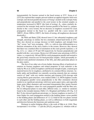 98                                                                      Chapter 2

transgranularly for fracture normal to the basal texture at 22°C. Iwasa et al.
[227] also reported that samples pressed without an applied magnetic ﬁeld were
isotropic and showed parallel decreases of Young’s moduli in the isotropic body
and perpendicular and parallel to the axial texture in the oriented samples as
temperature increased to 900°C (the limit of testing). KIC values similarly de-
creased for the isotropic body and for fracture parallel to the basal (i.e. perpen-
dicular to the c-axis) texture, but no decrease in toughness occurred for crack
propagation normal to the basal (i.e. parallel with the c-axis) texture till
1000°C. (From 1000 to 1200°C, the limits of testing, all toughnesses decreased
drastically.)
       De With and Hattu [228] showed lower E, but substantial toughness and
strength, anisotropy in similar, but less orientated, related hard ferrite at 22°C.
They also showed an average decrease in both toughness and strength from
“dry” versus “wet” tests averaging ∼ 20%, i.e. with no clear differentiation as a
function orientation of the stress relative to the texture. However, they showed
that there was a marked effect of orientation on the crack growth exponent, n, of
Eq. (2.3), i.e. values of 39 and 320 respectively for fracture perpendicular and
parallel with the c-axis texture. Byrne et al. [85] noted some anisotropy in SCG n
values, i.e. respectively 160 and 200 for crack propagation parallel and normal to
the green body extrusion axis for ﬁred porcelain samples, which presumably in-
troduced some preferred orientation of the SiO2 and other particulate phases in
the glass matrix.
       The ﬁrst of two other sets of tests further showing effects of preferred ori-
entation on fracture toughness and related properties of rock materials is the
study by Wu et al. [229] of toughness and ﬂexural strength of jade, a natural gem
material known for its toughness, attributed to its common ﬁbrous structure. Ac-
tually jadite and hornblend, two naturally occurring minerals that are common
sources of “jade” with very similar structure and common [110] cleavage with
varying ﬁbrous grain structures, were studied [Table 2.3]. DCB toughness results
for propagation parallel versus perpendicular to the ﬁber orientation showed
modest to no signiﬁcant anisotropy with lower grain aspect ratios, and especially
larger grain (ﬁber) diameters and associated transgranular ﬁber (grain) fracture
(Fig. 2.20). Toughness values for crack propagation parallel with the ﬁber axis,
but on orthogonal planes to each other, differed some, i.e. similar to variations
found in the extruded alumina (Table 2.3). Hoagland and Embury [45, Fig. 4 of
Ref. 5] also showed signiﬁcant anisotropy, i.e. fracture toughness as much as 2–5
times higher for crack propagation normal to the bedding planes versus parallel
to the bedding planes and differences of 1.2–2.2-fold for the two planes normal
to each other and the bedding planes, as well as differences in both magnitude
and direction between the limestone and sandstone used.
       Pertinent to earlier bridging effects is the work of Ohji et al. [184]. They
incorporated 2 v/o of ﬁne ∼ 1.3 µm dia. β Si3N4 rod grains (i.e. whiskers with as-
 