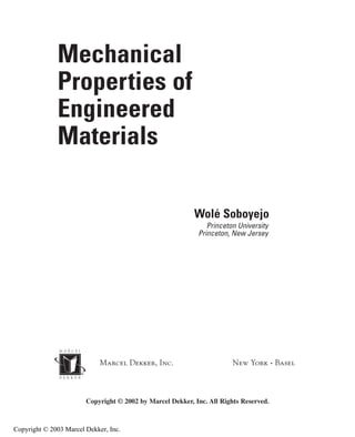 Marcel Dekker, Inc. New York • Basel
Mechanical
Properties of
Engineered
Materials
Wolé Soboyejo
Princeton University
Princeton, New Jersey
Copyright © 2002 by Marcel Dekker, Inc. All Rights Reserved.
Copyright © 2003 Marcel Dekker, Inc.
 