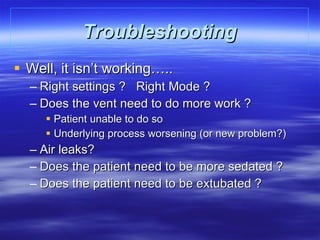 Troubleshooting Well, it isn’t working….. Right settings ?  Right Mode ? Does the vent need to do more work ? Patient unable to do so Underlying process worsening (or new problem?)  Air leaks? Does the patient need to be more sedated ? Does the patient need to be extubated ? 