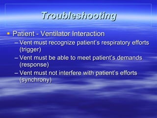 Troubleshooting Patient - Ventilator Interaction Vent must recognize patient’s respiratory efforts (trigger) Vent must be able to meet patient’s demands (response) Vent must not interfere with patient’s efforts (synchrony) 