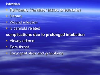infection Pulmonary (ventilator assoc. pneumonia) Urinary  Wound infection iv cannula related complications due to prolonged intubation Airway edema Sore throat Laryngeal ulcer and granuloma 