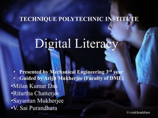 TECHNIQUE POLYTECHNIC INSTITUTE
Digital Literacy
• Presented by Mechanical Engineering 3rd year
• Guided by Arijit Mukherjee (Faculty of DME)
•Milan Kumar Das
•Ritartha Chatterjee
•Sayantan Mukherjee
•V. Sai Purandhara
 