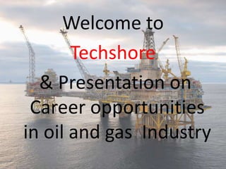 Welcome to
Techshore
& Presentation on
Career opportunities
in oil and gas Industry
 