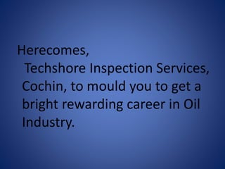 Herecomes,
Techshore Inspection Services,
Cochin, to mould you to get a
bright rewarding career in Oil
Industry.
 