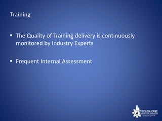 Training
 The Quality of Training delivery is continuously
monitored by Industry Experts
 Frequent Internal Assessment
 