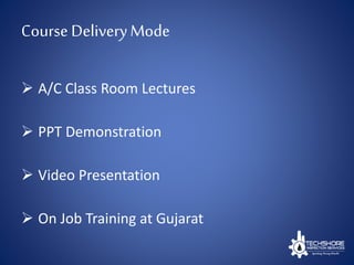 Course DeliveryMode
 A/C Class Room Lectures
 PPT Demonstration
 Video Presentation
 On Job Training at Gujarat
 