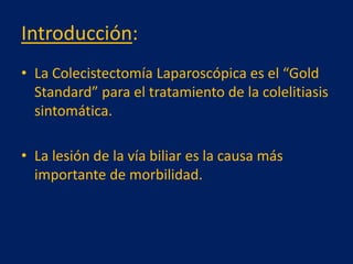 Introducción:
• La Colecistectomía Laparoscópica es el “Gold
Standard” para el tratamiento de la colelitiasis
sintomática.

• La lesión de la vía biliar es la causa más
importante de morbilidad.

 