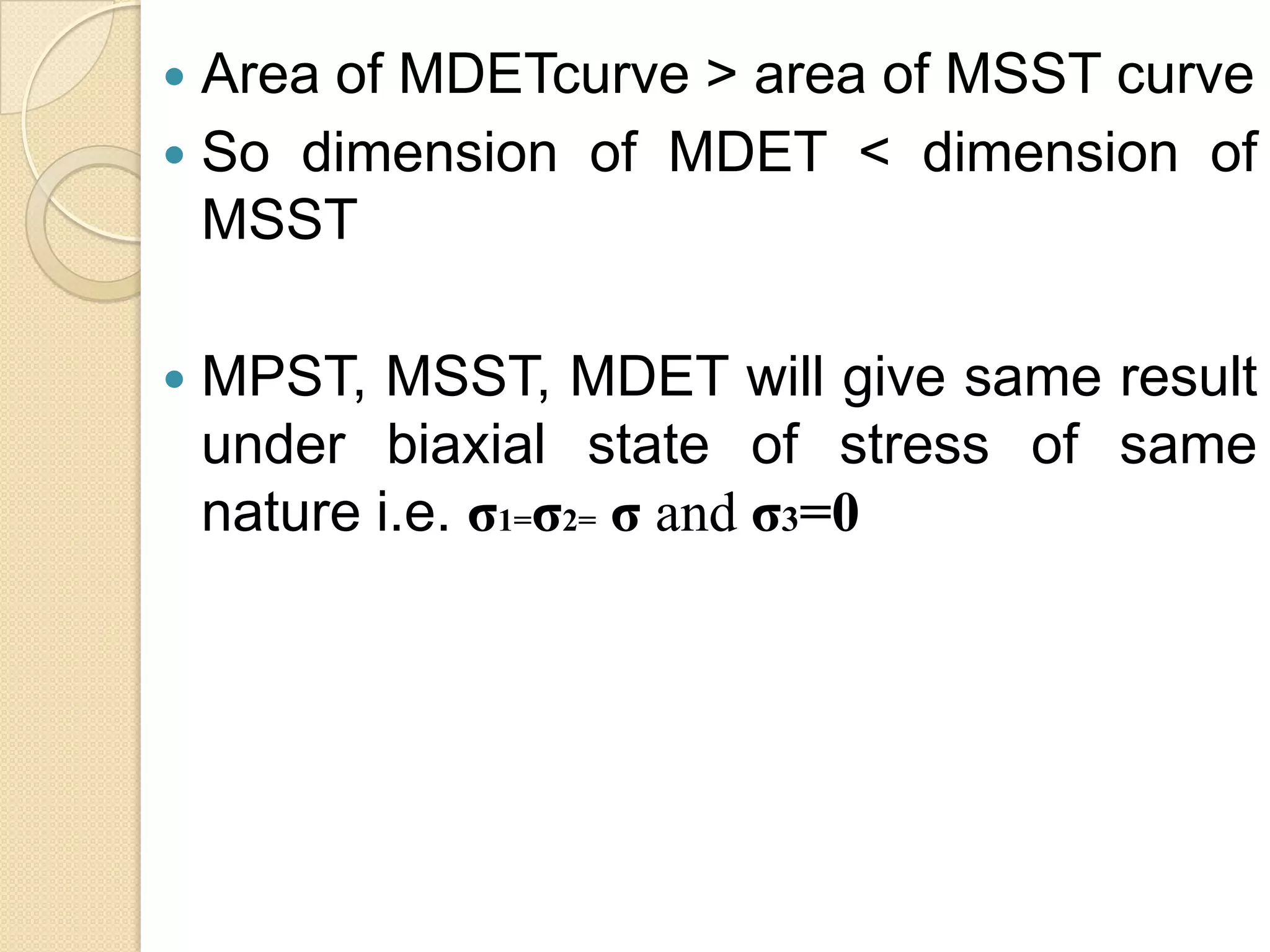  Area of MDETcurve > area of MSST curve
 So dimension of MDET < dimension of
MSST
 MPST, MSST, MDET will give same result
under biaxial state of stress of same
nature i.e. σ1=σ2= σ and σ3=0
 