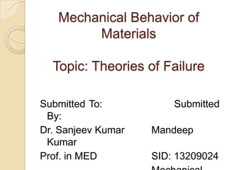 Mechanical Behavior of
Materials
Topic: Theories of Failure
Submitted To: Submitted
By:
Dr. Sanjeev Kumar Mandeep
Kumar
Prof. in MED SID: 13209024
 