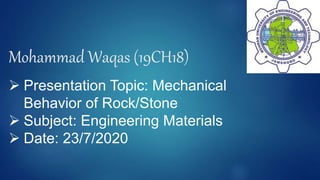 Mohammad Waqas (19CH18)
 Presentation Topic: Mechanical
Behavior of Rock/Stone
 Subject: Engineering Materials
 Date: 23/7/2020
1
 