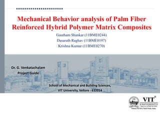 Mechanical Behavior analysis of Palm Fiber
Reinforced Hybrid Polymer Matrix Composites
School of Mechanical and Building Sciences,
VIT University, Vellore - 632014
Dr. G. Venkatachalam
Project Guide
Gautham Shankar (11BME0244)
Dasarath Raghav (11BME0197)
Krishna Kumar (11BME0270)
 