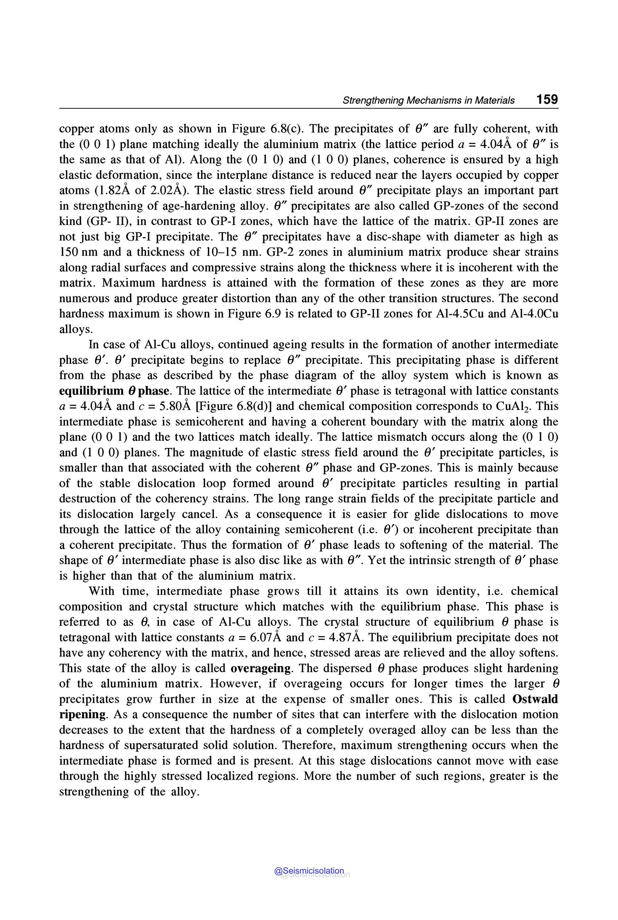 Strengthening Mechanisms in Materials 159
copper atoms only as shown in Figure 6.8(c). The precipitates of 0" are fully coherent, with
the (0 0 1) plane matching ideally the aluminium matrix (the lattice period a = 4.04A of 0" is
the same as that of Al). Along the (0 1 0) and (1 0 0) planes, coherence is ensured by a high
elastic deformation, since the interplane distance is reduced near the layers occupied by copper
atoms (1.82A of 2.02A). The elastic stress field around 0" precipitate plays an important part
in strengthening of age-hardening alloy. 0" precipitates are also called GP-zones of the second
kind (GP- II), in contrast to GP-I zones, which have the lattice of the matrix. GP-II zones are
not just big GP-I precipitate. The 0" precipitates have a disc-shape with diameter as high as
150 nm and a thickness of 10-15 nm. GP-2 zones in aluminium matrix produce shear strains
along radial surfaces and compressive strains along the thickness where it is incoherent with the
matrix. Maximum hardness is attained with the formation of these zones as they are more
numerous and produce greater distortion than any of the other transition structures. The second
hardness maximum is shown in Figure 6.9 is related to GP-II zones for Al-4.5Cu and Al-4.0Cu
alloys.
In case of Al-Cu alloys, continued ageing results in the formation of another intermediate
phase 0'. 0' precipitate begins to replace 0" precipitate. This precipitating phase is different
from the phase as described by the phase diagram of the alloy system which is known as
equilibrium 0 phase. The lattice of the intermediate 0' phase is tetragonal with lattice constants
a= 4.04A and c = 5.80A [Figure 6.8(d)] and chemical composition corresponds to CuA12• This
intermediate phase is semicoherent and having a coherent boundary with the matrix along the
plane (0 0 1) and the two lattices match ideally. The lattice mismatch occurs along the (0 1 0)
and (1 0 0) planes. The magnitude of elastic stress field around the 0' precipitate particles, is
smaller than that associated with the coherent 0" phase and GP-zones. This is mainly because
of the stable dislocation loop formed around 0' precipitate particles resulting in partial
destruction of the coherency strains. The long range strain fields of the precipitate particle and
its dislocation largely cancel. As a consequence it is easier for glide dislocations to move
through the lattice of the alloy containing semicoherent (i.e. 0') or incoherent precipitate than
a coherent precipitate. Thus the formation of 0' phase leads to softening of the material. The
shape of 0' intermediate phase is also disc like as with 0". Yet the intrinsic strength of 0' phase
is higher than that of the aluminium matrix.
With time, intermediate phase grows till it attains its own identity, i.e. chemical
composition and crystal structure which matches with the equilibrium phase. This phase is
referred to as 0, in case of Al-Cu alloys. The crystal structure of equilibrium 0 phase is
tetragonal with lattice constants a =6.01A and c =4.87A. The equilibrium precipitate does not
have any coherency with the matrix, and hence, stressed areas are relieved and the alloy softens.
This state of the alloy is called overageing. The dispersed 0 phase produces slight hardening
of the aluminium matrix. However, if overageing occurs for longer times the larger 0
precipitates grow further in size at the expense of smaller ones. This is called Ostwald
ripening. As a consequence the number of sites that can interfere with the dislocation motion
decreases to the extent that the hardness of a completely averaged alloy can be less than the
hardness of supersaturated solid solution. Therefore, maximum strengthening occurs when the
intermediate phase is formed and is present. At this stage dislocations cannot move with ease
through the highly stressed localized regions. More the number of such regions, greater is the
strengthening of the alloy.
@Seismicisolation
@Seismicisolation
 