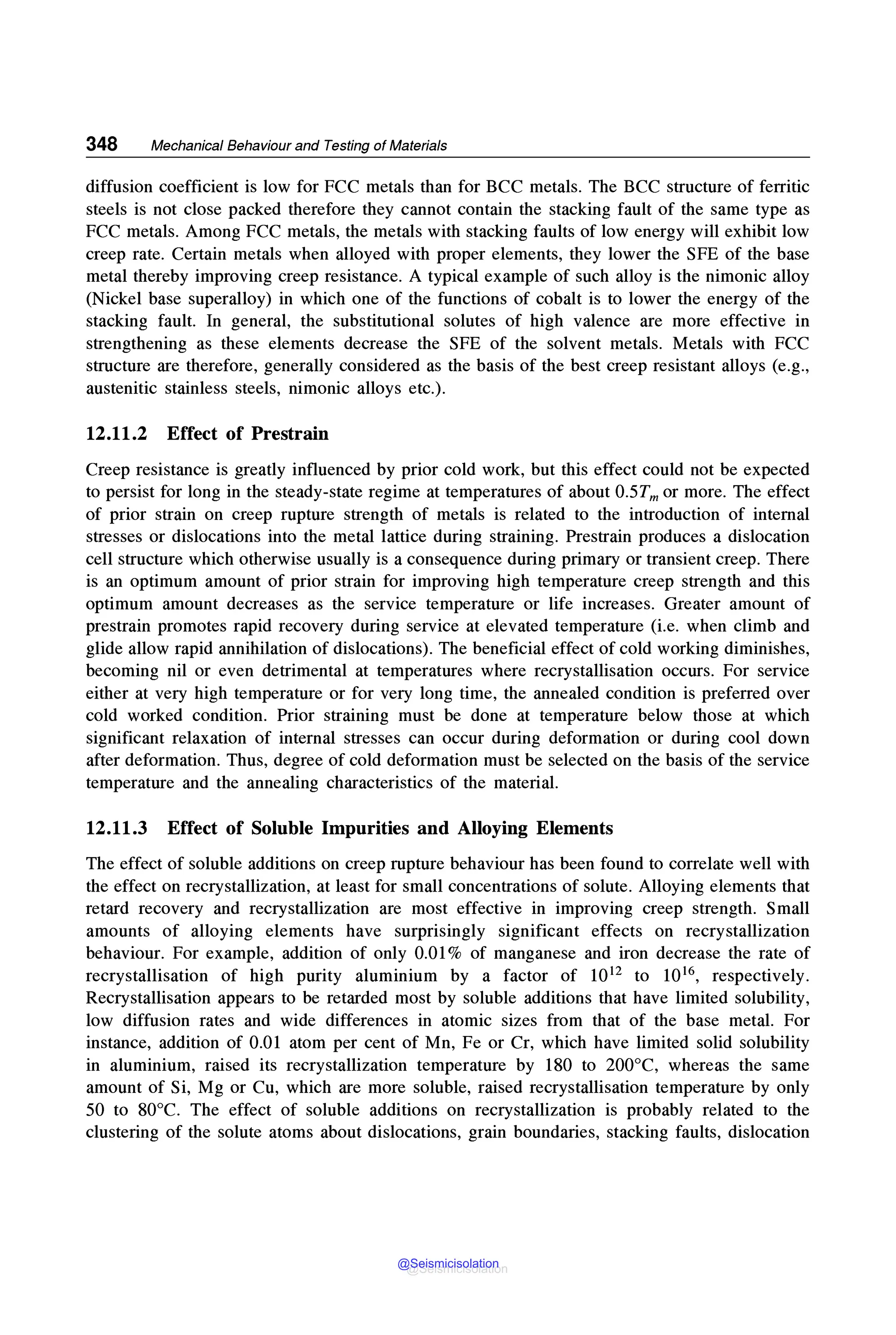 348 Mechanical Behaviour and Testing of Materials
diffusion coefficient is low for FCC metals than for BCC metals. The BCC structure of ferritic
steels is not close packed therefore they cannot contain the stacking fault of the same type as
FCC metals. Among FCC metals, the metals with stacking faults of low energy will exhibit low
creep rate. Certain metals when alloyed with proper elements, they lower the SFE of the base
metal thereby improving creep resistance. A typical example of such alloy is the nimonic alloy
(Nickel base superalloy) in which one of the functions of cobalt is to lower the energy of the
stacking fault. In general, the substitutional solutes of high valence are more effective in
strengthening as these elements decrease the SFE of the solvent metals. Metals with FCC
structure are therefore, generally considered as the basis of the best creep resistant alloys (e.g.,
austenitic stainless steels, nimonic alloys etc.).
12.11.2 Effect of Prestrain
Creep resistance is greatly influenced by prior cold work, but this effect could not be expected
to persist for long in the steady-state regime at temperatures of about 0.5Tm or more. The effect
of prior strain on creep rupture strength of metals is related to the introduction of internal
stresses or dislocations into the metal lattice during straining. Prestrain produces a dislocation
cell structure which otherwise usually is a consequence during primary or transient creep. There
is an optimum amount of prior strain for improving high temperature creep strength and this
optimum amount decreases as the service temperature or life increases. Greater amount of
prestrain promotes rapid recovery during service at elevated temperature (i.e. when climb and
glide allow rapid annihilation of dislocations). The beneficial effect of cold working diminishes,
becoming nil or even detrimental at temperatures where recrystallisation occurs. For service
either at very high temperature or for very long time, the annealed condition is preferred over
cold worked condition. Prior straining must be done at temperature below those at which
significant relaxation of internal stresses can occur during deformation or during cool down
after deformation. Thus, degree of cold deformation must be selected on the basis of the service
temperature and the annealing characteristics of the material.
12.11.3 Effect of Soluble Impurities and Alloying Elements
The effect of soluble additions on creep rupture behaviour has been found to correlate well with
the effect on recrystallization, at least for small concentrations of solute. Alloying elements that
retard recovery and recrystallization are most effective in improving creep strength. Small
amounts of alloying elements have surprisingly significant effects on recrystallization
behaviour. For example, addition of only 0.01% of manganese and iron decrease the rate of
recrystallisation of high purity aluminium by a factor of 1012 to 1016, respectively.
Recrystallisation appears to be retarded most by soluble additions that have limited solubility,
low diffusion rates and wide differences in atomic sizes from that of the base metal. For
instance, addition of 0.01 atom per cent of Mn, Fe or Cr, which have limited solid solubility
in aluminium, raised its recrystallization temperature by 180 to 200°C, whereas the same
amount of Si, Mg or Cu, which are more soluble, raised recrystallisation temperature by only
50 to 80°C. The effect of soluble additions on recrystallization is probably related to the
clustering of the solute atoms about dislocations, grain boundaries, stacking faults, dislocation
@Seismicisolation
@Seismicisolation
 