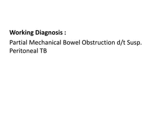 Working Diagnosis :
Partial Mechanical Bowel Obstruction d/t Susp.
Peritoneal TB
 