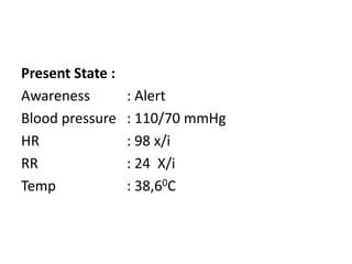 Present State :
Awareness : Alert
Blood pressure : 110/70 mmHg
HR : 98 x/i
RR : 24 X/i
Temp : 38,60C
 