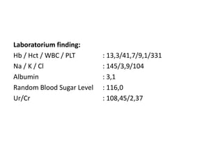 Laboratorium finding:
Hb / Hct / WBC / PLT : 13,3/41,7/9,1/331
Na / K / Cl : 145/3,9/104
Albumin : 3,1
Random Blood Sugar Level : 116,0
Ur/Cr : 108,45/2,37
 
