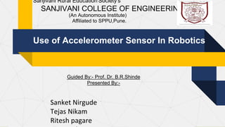Use of Accelerometer Sensor In Robotics
Sanjivani Rural Education Society's
SANJIVANI COLLEGE OF ENGINEERING
(An Autonomous Institute)
Affiliated to SPPU,Pune.
Guided By:- Prof. Dr. B.R.Shinde
Presented By:-
Sanket Nirgude
Tejas Nikam
Ritesh pagare
 