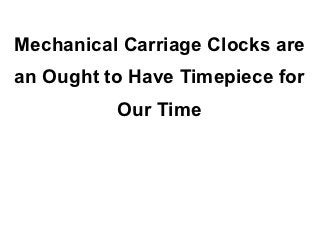 Mechanical Carriage Clocks are
an Ought to Have Timepiece for
          Our Time
 