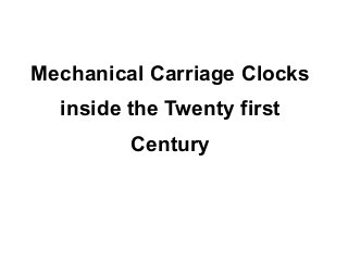 Mechanical Carriage Clocks
  inside the Twenty first
         Century
 
