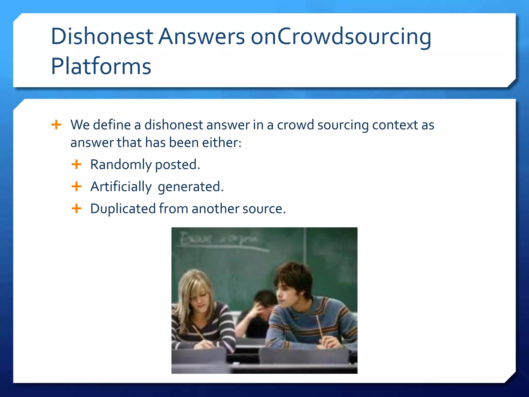 Dishonest Answers onCrowdsourcing
Platforms
 We define a dishonest answer in a crowd sourcing context as

answer that has been either:
 Randomly posted.
 Artificially generated.
 Duplicated from another source.

 