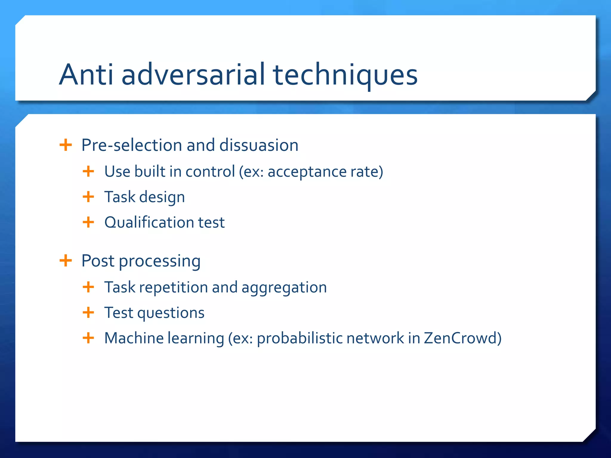 Anti adversarial techniques
 Pre-selection and dissuasion
 Use built in control (ex: acceptance rate)
 Task design
 Qualification test

 Post processing
 Task repetition and aggregation
 Test questions
 Machine learning (ex: probabilistic netw0rk in ZenCrowd)

 